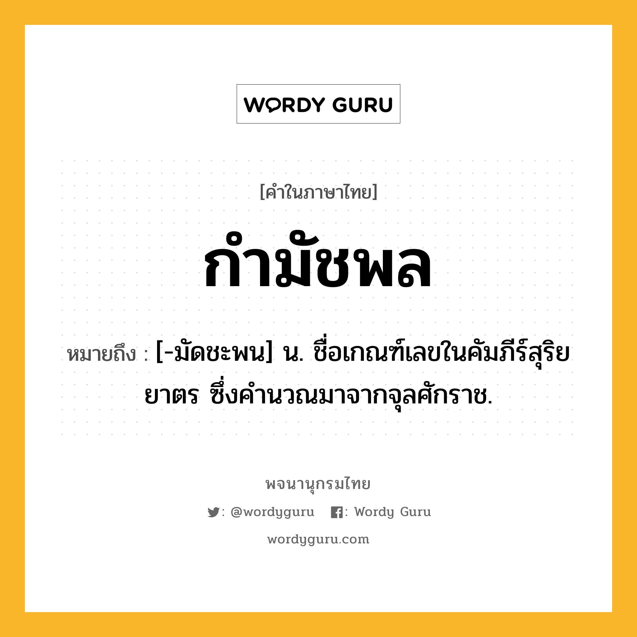 กำมัชพล ความหมาย หมายถึงอะไร?, คำในภาษาไทย กำมัชพล หมายถึง [-มัดชะพน] น. ชื่อเกณฑ์เลขในคัมภีร์สุริยยาตร ซึ่งคํานวณมาจากจุลศักราช.