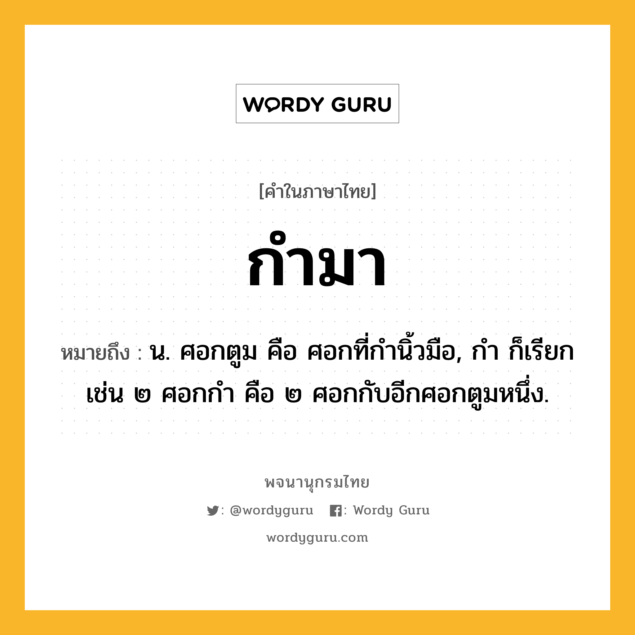 กำมา ความหมาย หมายถึงอะไร?, คำในภาษาไทย กำมา หมายถึง น. ศอกตูม คือ ศอกที่กํานิ้วมือ, กํา ก็เรียก เช่น ๒ ศอกกํา คือ ๒ ศอกกับอีกศอกตูมหนึ่ง.