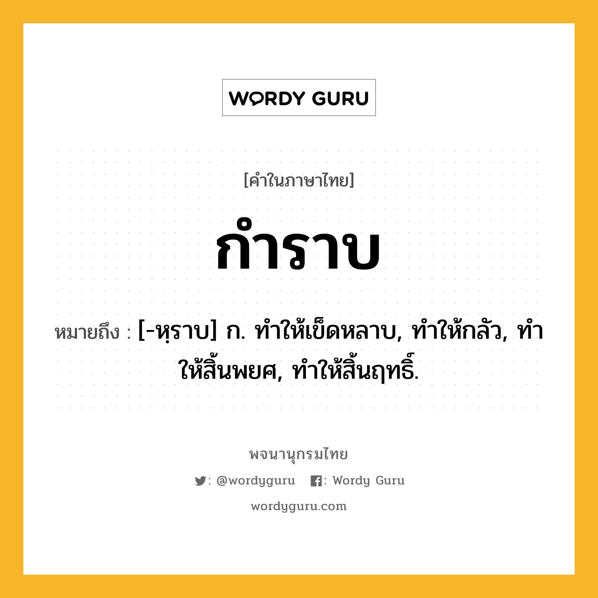 กำราบ ความหมาย หมายถึงอะไร?, คำในภาษาไทย กำราบ หมายถึง [-หฺราบ] ก. ทําให้เข็ดหลาบ, ทําให้กลัว, ทําให้สิ้นพยศ, ทําให้สิ้นฤทธิ์.