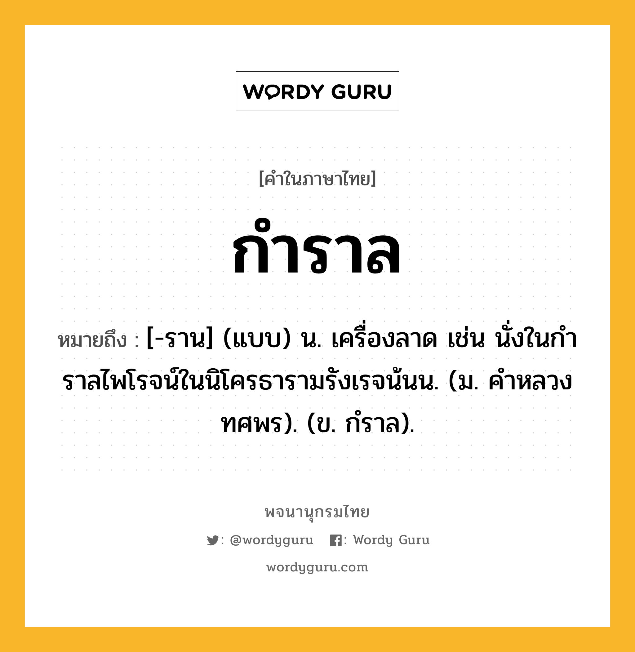 กำราล ความหมาย หมายถึงอะไร?, คำในภาษาไทย กำราล หมายถึง [-ราน] (แบบ) น. เครื่องลาด เช่น นั่งในกําราลไพโรจน์ในนิโครธารามรังเรจน้นน. (ม. คําหลวง ทศพร). (ข. กํราล).