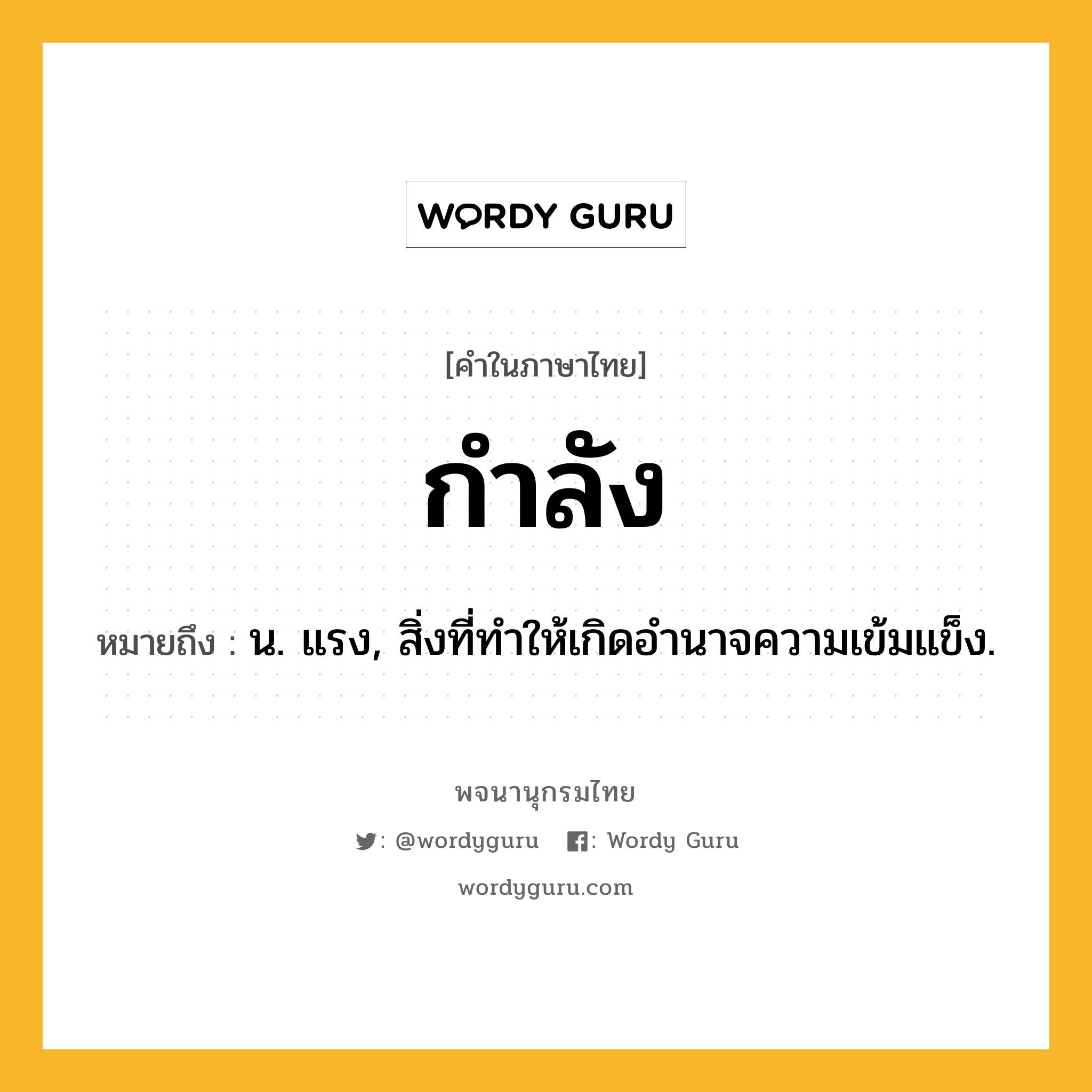 กำลัง ความหมาย หมายถึงอะไร?, คำในภาษาไทย กำลัง หมายถึง น. แรง, สิ่งที่ทําให้เกิดอํานาจความเข้มแข็ง.