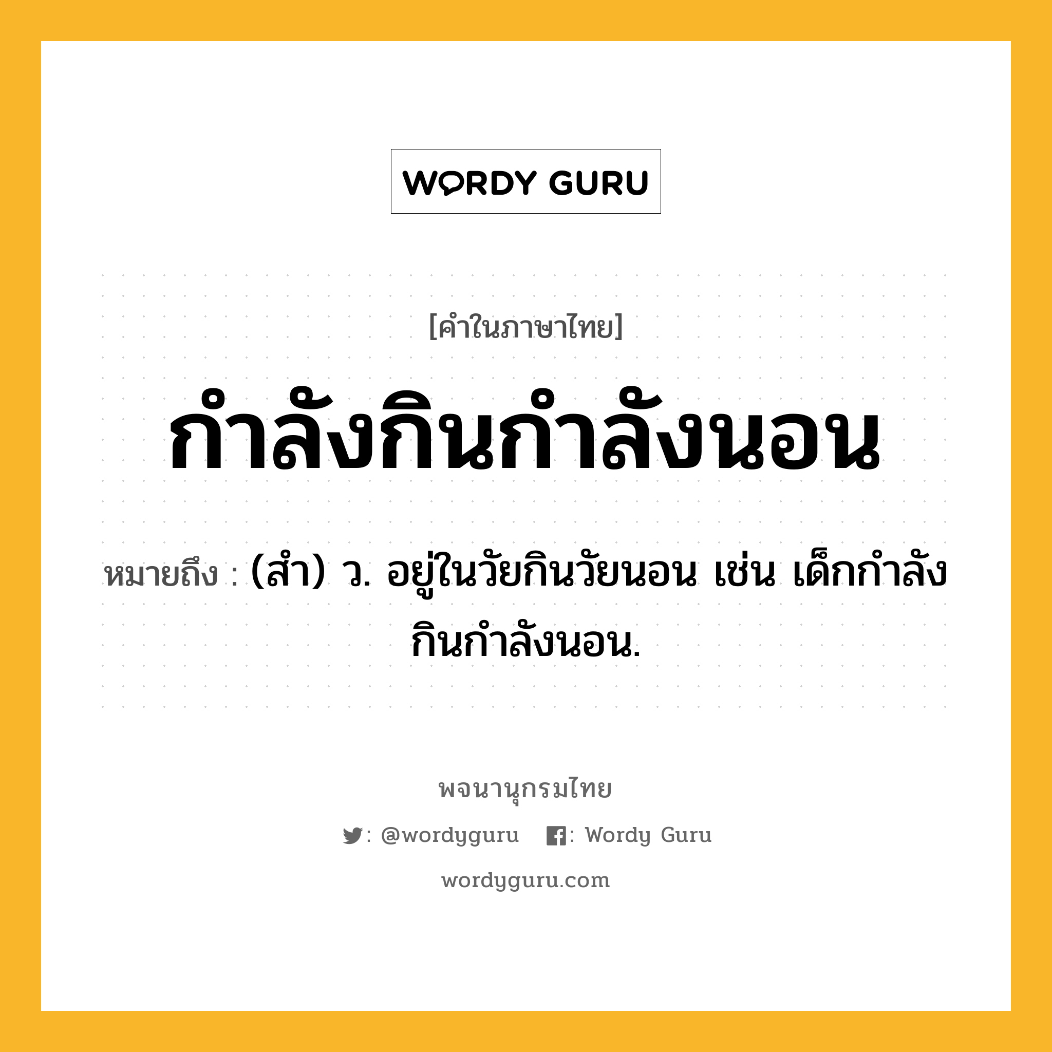 กำลังกินกำลังนอน ความหมาย หมายถึงอะไร?, คำในภาษาไทย กำลังกินกำลังนอน หมายถึง (สำ) ว. อยู่ในวัยกินวัยนอน เช่น เด็กกําลังกินกําลังนอน.