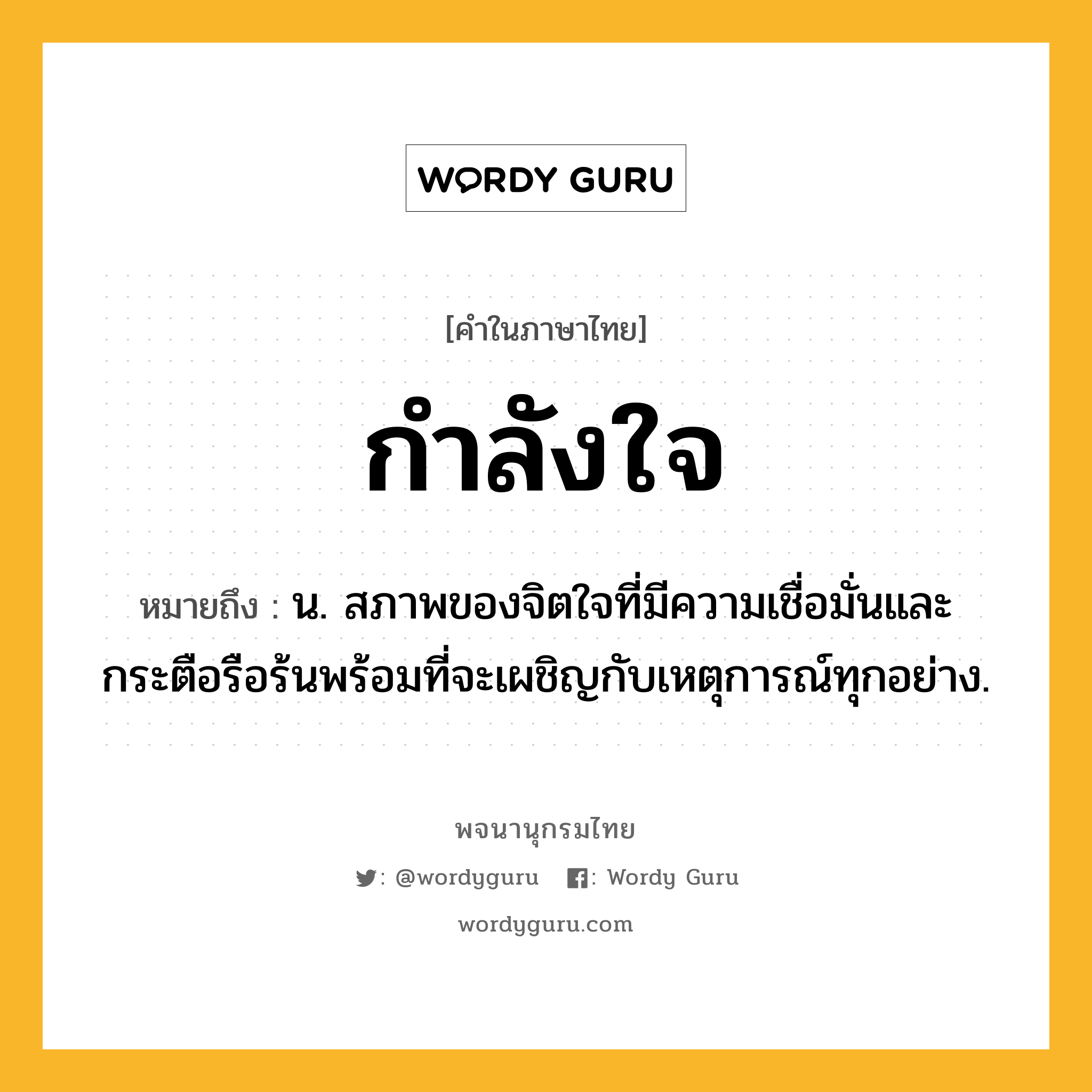 กำลังใจ ความหมาย หมายถึงอะไร?, คำในภาษาไทย กำลังใจ หมายถึง น. สภาพของจิตใจที่มีความเชื่อมั่นและกระตือรือร้นพร้อมที่จะเผชิญกับเหตุการณ์ทุกอย่าง.