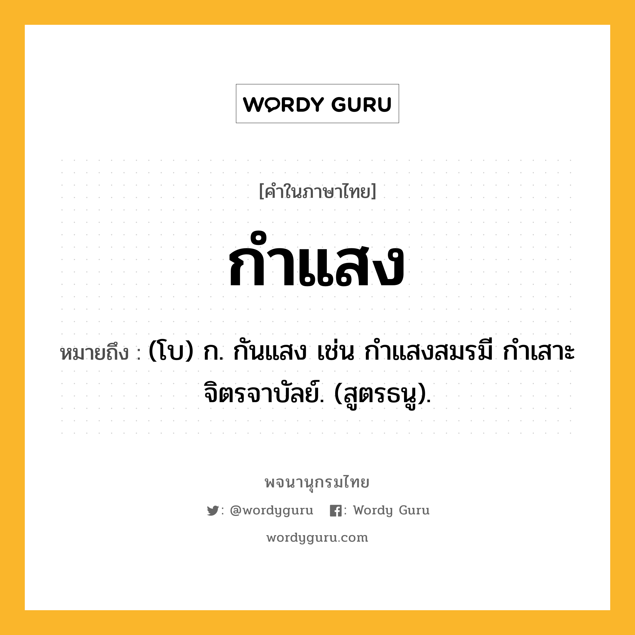 กำแสง ความหมาย หมายถึงอะไร?, คำในภาษาไทย กำแสง หมายถึง (โบ) ก. กันแสง เช่น กําแสงสมรมี กําเสาะจิตรจาบัลย์. (สูตรธนู).