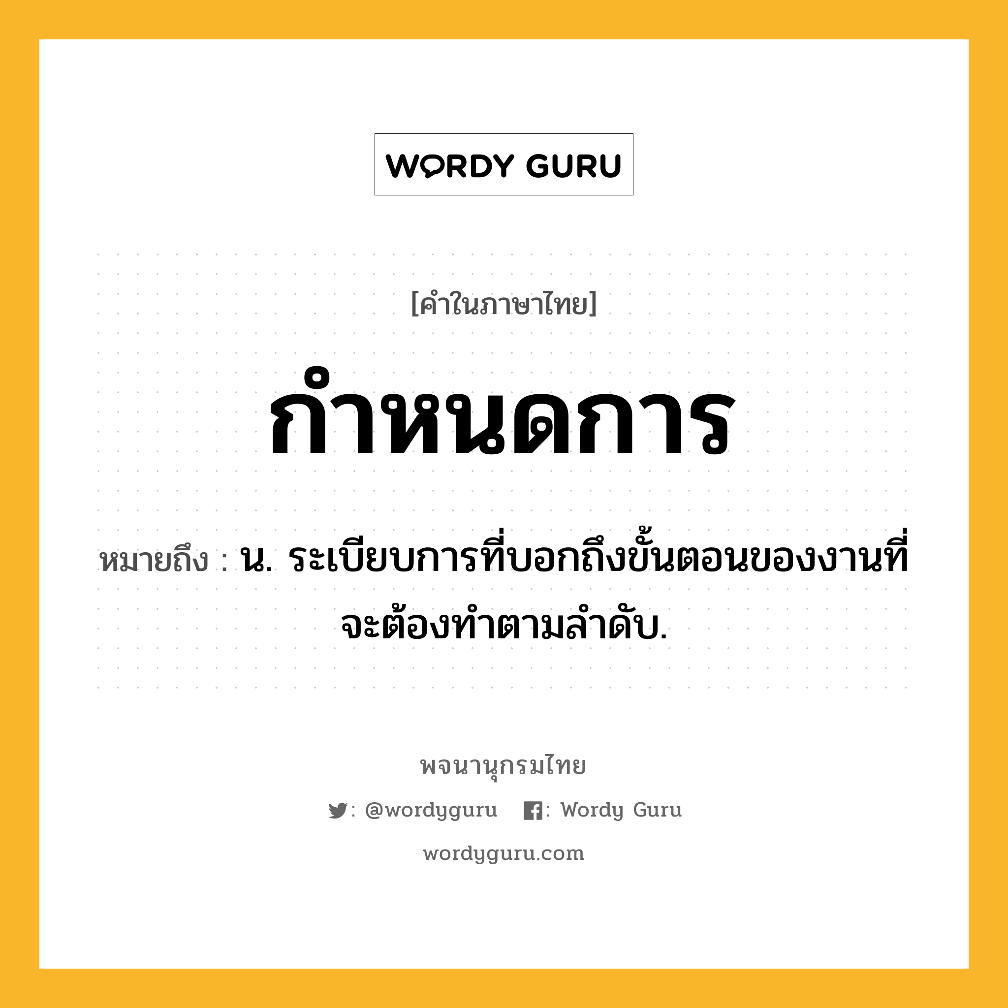 กำหนดการ ความหมาย หมายถึงอะไร?, คำในภาษาไทย กำหนดการ หมายถึง น. ระเบียบการที่บอกถึงขั้นตอนของงานที่จะต้องทําตามลําดับ.