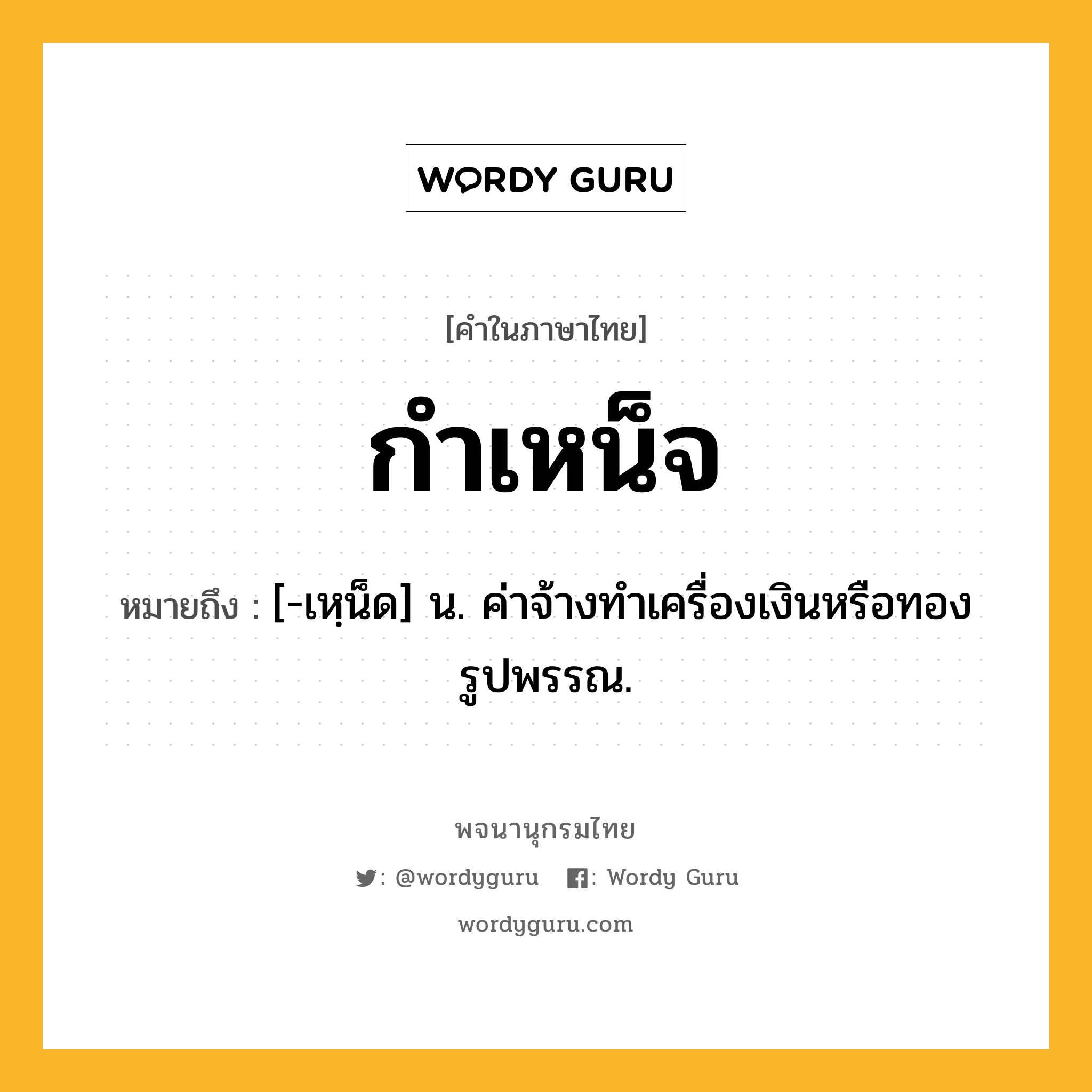 กำเหน็จ ความหมาย หมายถึงอะไร?, คำในภาษาไทย กำเหน็จ หมายถึง [-เหฺน็ด] น. ค่าจ้างทําเครื่องเงินหรือทองรูปพรรณ.