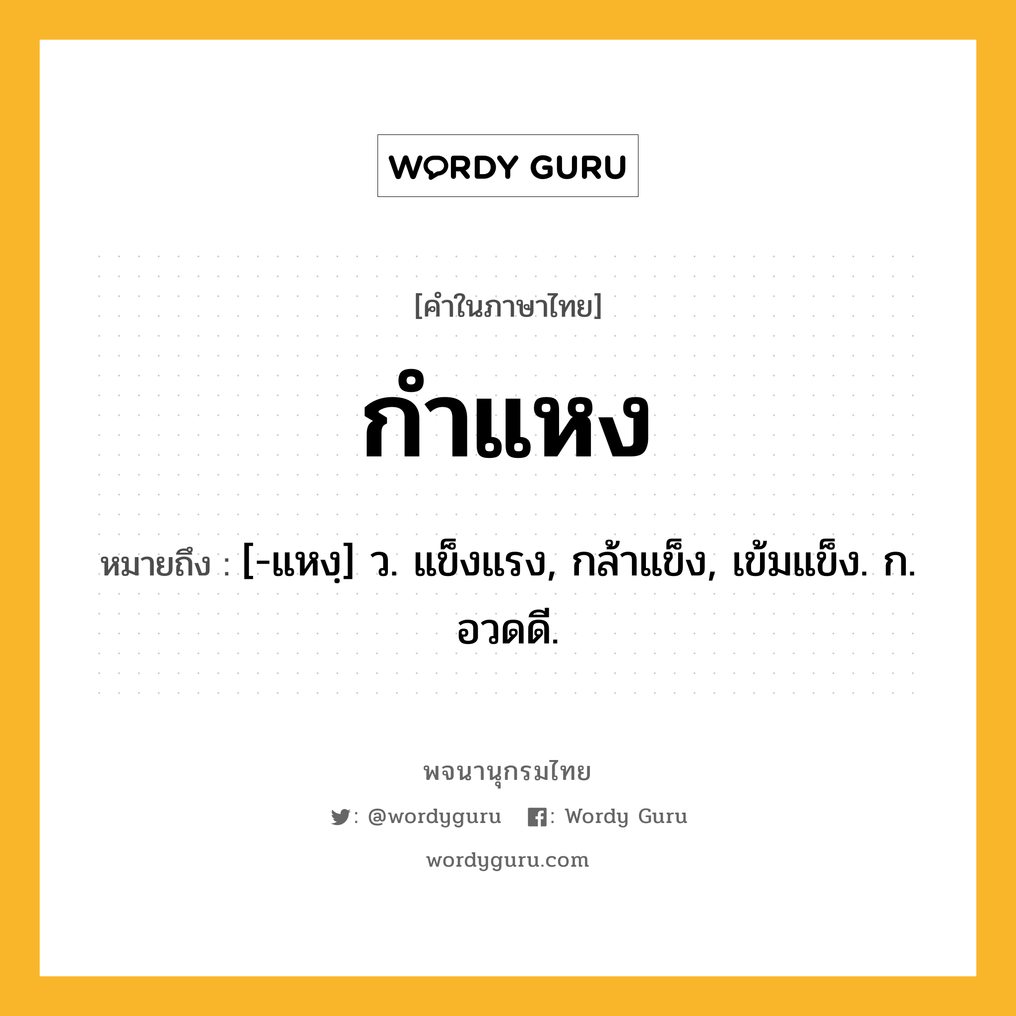 กำแหง ความหมาย หมายถึงอะไร?, คำในภาษาไทย กำแหง หมายถึง [-แหงฺ] ว. แข็งแรง, กล้าแข็ง, เข้มแข็ง. ก. อวดดี.