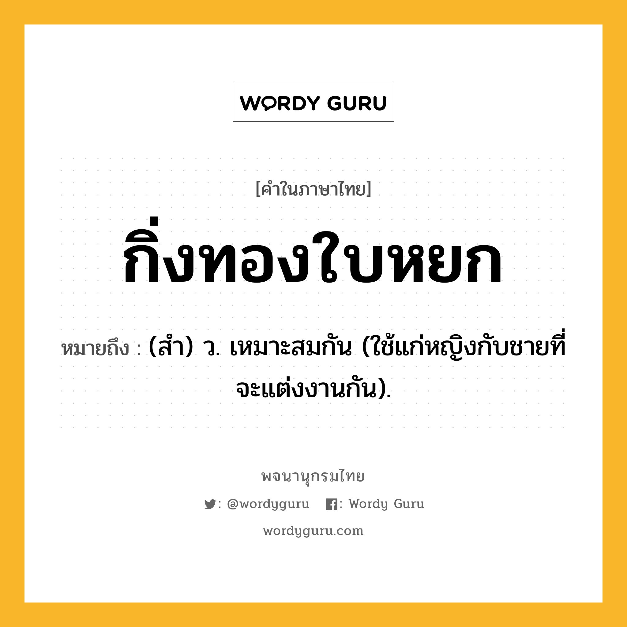 กิ่งทองใบหยก ความหมาย หมายถึงอะไร?, คำในภาษาไทย กิ่งทองใบหยก หมายถึง (สํา) ว. เหมาะสมกัน (ใช้แก่หญิงกับชายที่จะแต่งงานกัน).