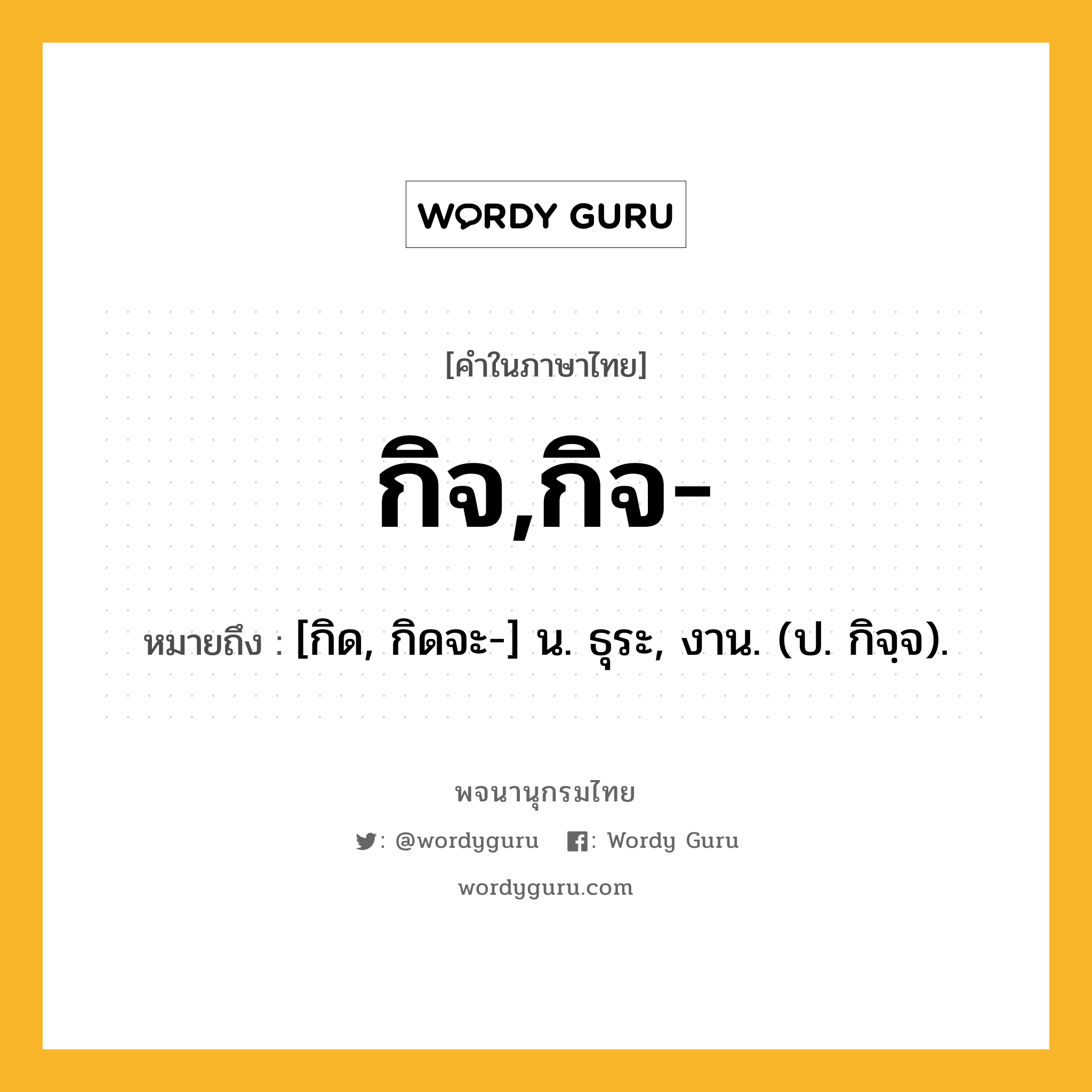 กิจ,กิจ- ความหมาย หมายถึงอะไร?, คำในภาษาไทย กิจ,กิจ- หมายถึง [กิด, กิดจะ-] น. ธุระ, งาน. (ป. กิจฺจ).