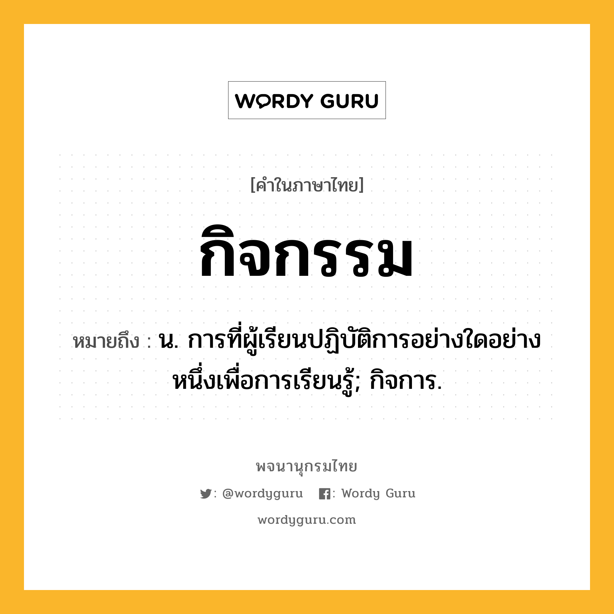 กิจกรรม ความหมาย หมายถึงอะไร?, คำในภาษาไทย กิจกรรม หมายถึง น. การที่ผู้เรียนปฏิบัติการอย่างใดอย่างหนึ่งเพื่อการเรียนรู้; กิจการ.