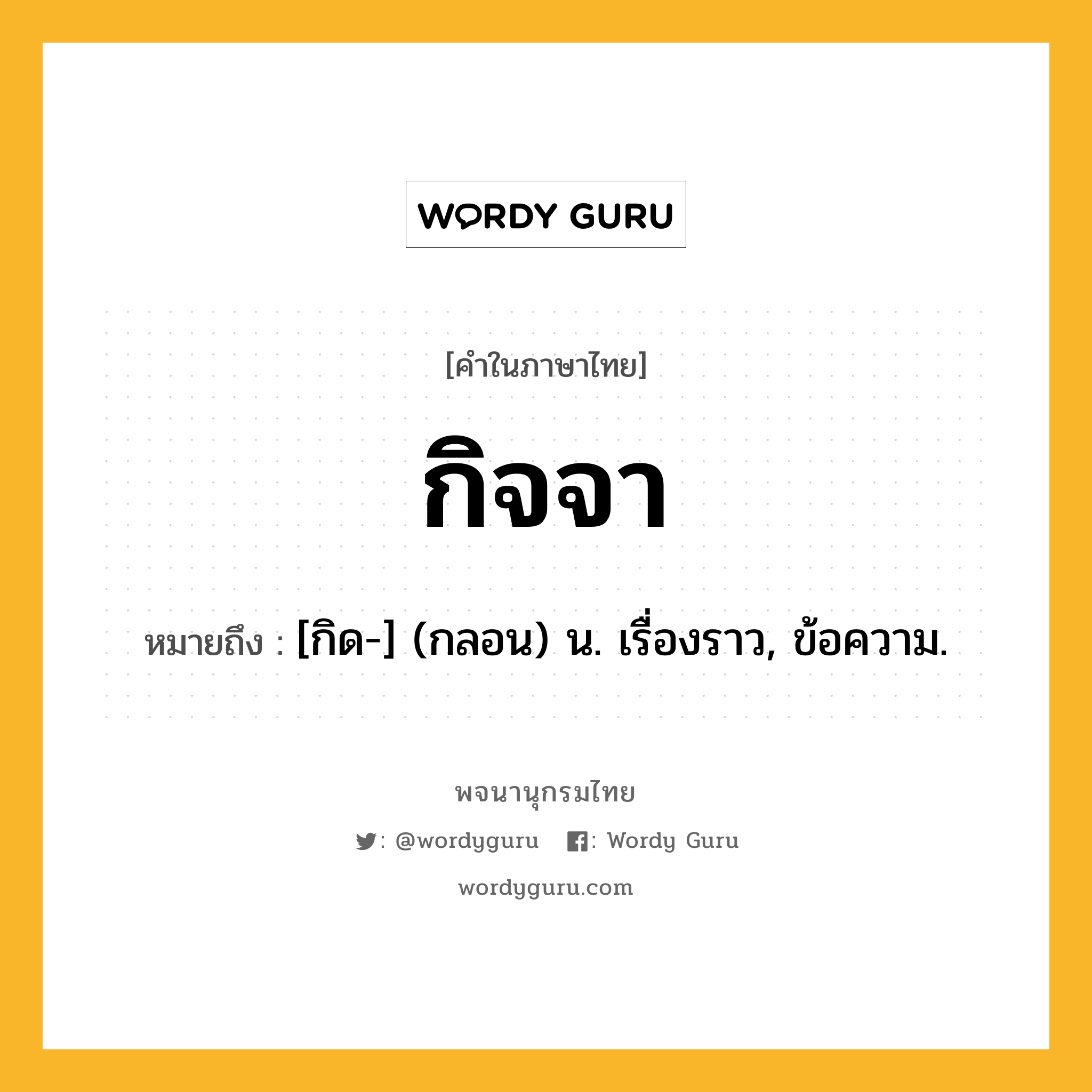 กิจจา ความหมาย หมายถึงอะไร?, คำในภาษาไทย กิจจา หมายถึง [กิด-] (กลอน) น. เรื่องราว, ข้อความ.