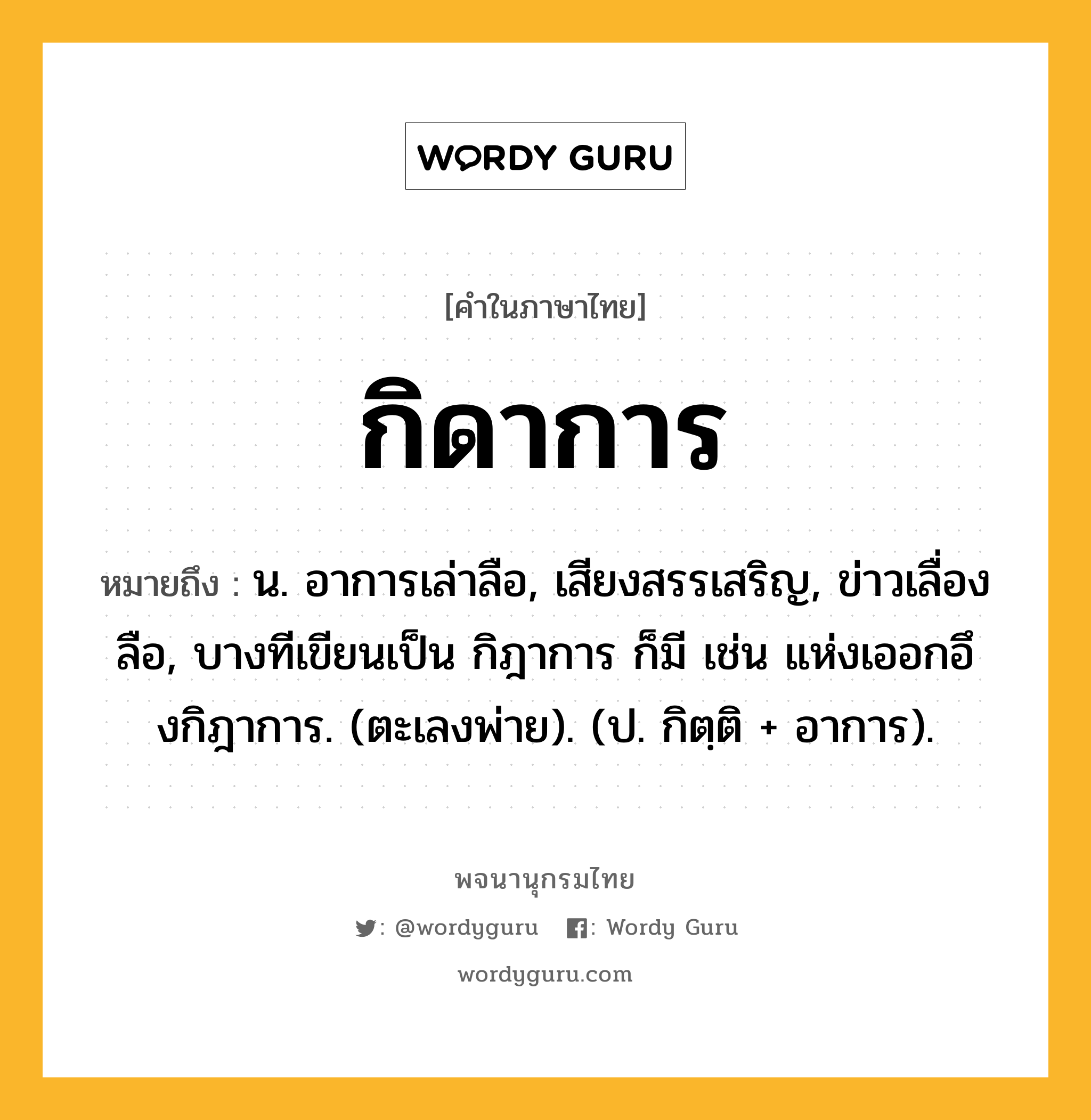 กิดาการ ความหมาย หมายถึงอะไร?, คำในภาษาไทย กิดาการ หมายถึง น. อาการเล่าลือ, เสียงสรรเสริญ, ข่าวเลื่องลือ, บางทีเขียนเป็น กิฎาการ ก็มี เช่น แห่งเออกอึงกิฎาการ. (ตะเลงพ่าย). (ป. กิตฺติ + อาการ).