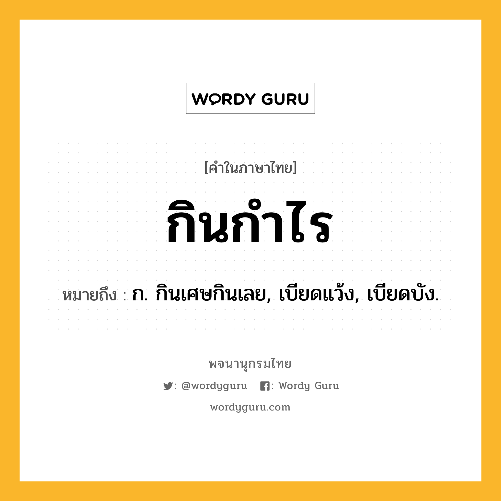 กินกำไร ความหมาย หมายถึงอะไร?, คำในภาษาไทย กินกำไร หมายถึง ก. กินเศษกินเลย, เบียดแว้ง, เบียดบัง.