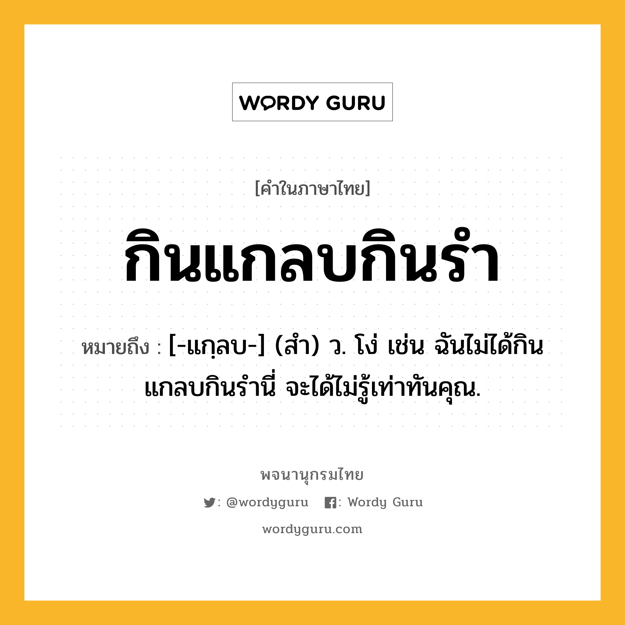 กินแกลบกินรำ ความหมาย หมายถึงอะไร?, คำในภาษาไทย กินแกลบกินรำ หมายถึง [-แกฺลบ-] (สํา) ว. โง่ เช่น ฉันไม่ได้กินแกลบกินรำนี่ จะได้ไม่รู้เท่าทันคุณ.