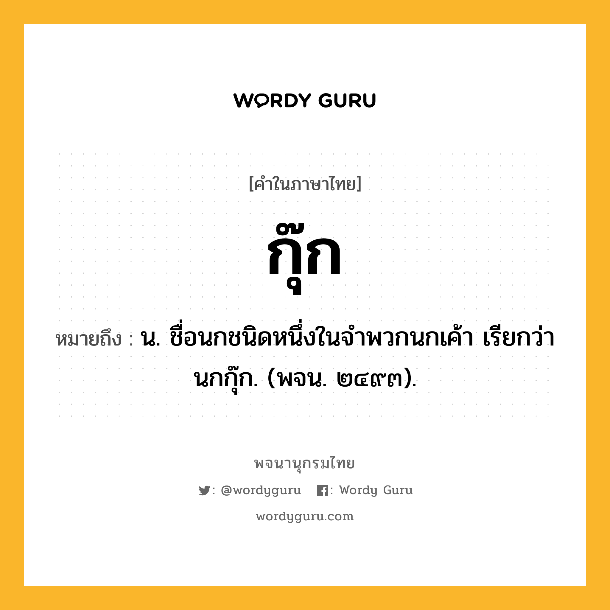 กุ๊ก ความหมาย หมายถึงอะไร?, คำในภาษาไทย กุ๊ก หมายถึง น. ชื่อนกชนิดหนึ่งในจําพวกนกเค้า เรียกว่า นกกุ๊ก. (พจน. ๒๔๙๓).