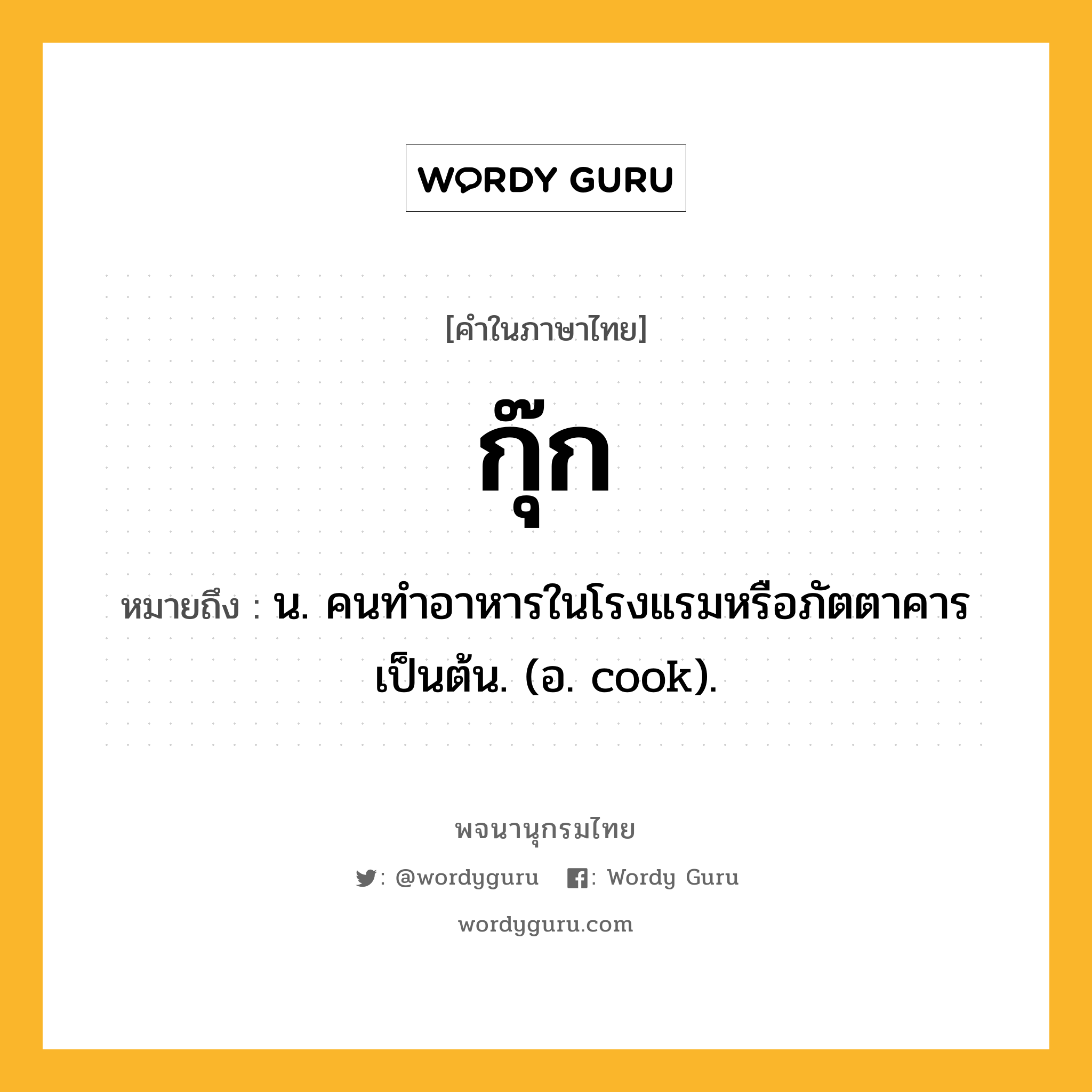 กุ๊ก ความหมาย หมายถึงอะไร?, คำในภาษาไทย กุ๊ก หมายถึง น. คนทำอาหารในโรงแรมหรือภัตตาคารเป็นต้น. (อ. cook).