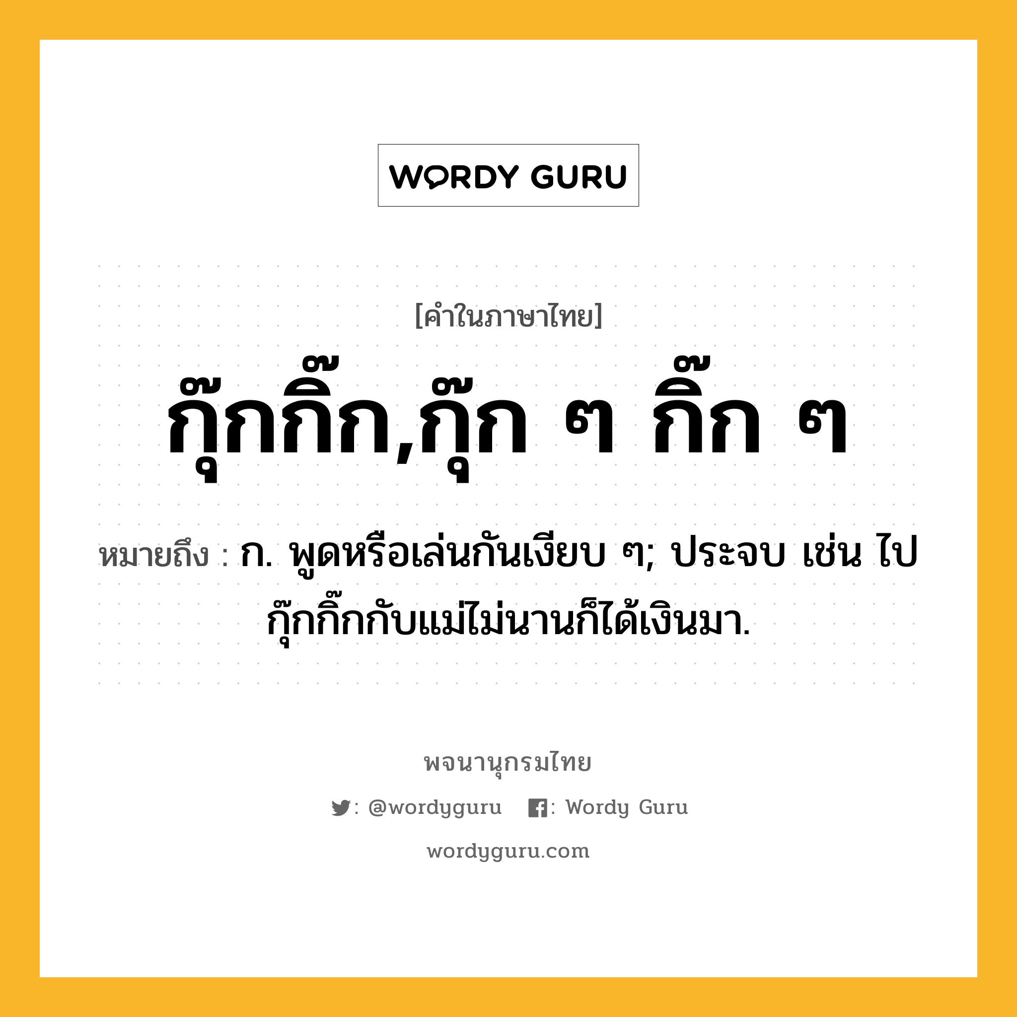 กุ๊กกิ๊ก,กุ๊ก ๆ กิ๊ก ๆ ความหมาย หมายถึงอะไร?, คำในภาษาไทย กุ๊กกิ๊ก,กุ๊ก ๆ กิ๊ก ๆ หมายถึง ก. พูดหรือเล่นกันเงียบ ๆ; ประจบ เช่น ไปกุ๊กกิ๊กกับแม่ไม่นานก็ได้เงินมา.