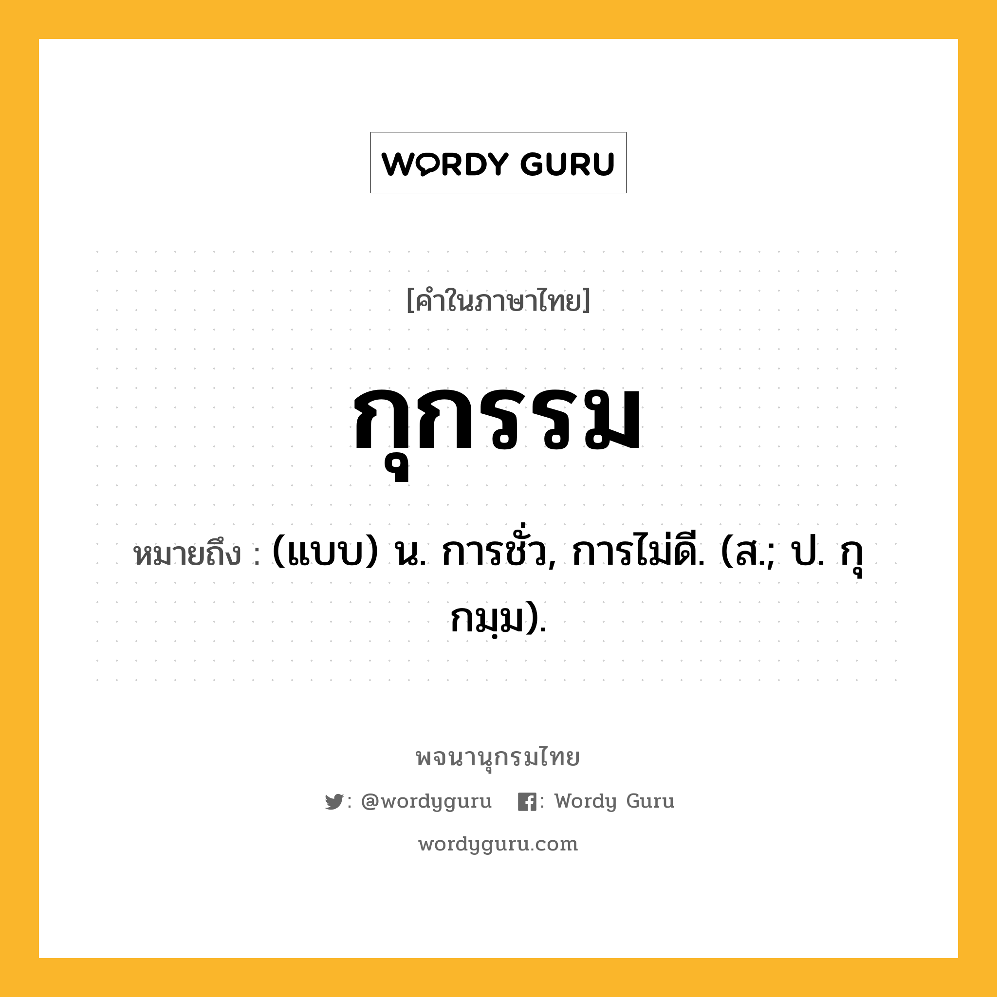 กุกรรม ความหมาย หมายถึงอะไร?, คำในภาษาไทย กุกรรม หมายถึง (แบบ) น. การชั่ว, การไม่ดี. (ส.; ป. กุกมฺม).