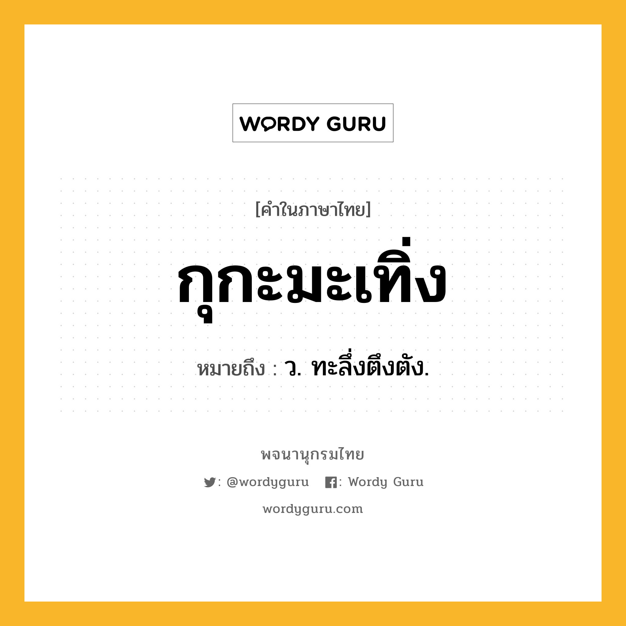 กุกะมะเทิ่ง ความหมาย หมายถึงอะไร?, คำในภาษาไทย กุกะมะเทิ่ง หมายถึง ว. ทะลึ่งตึงตัง.