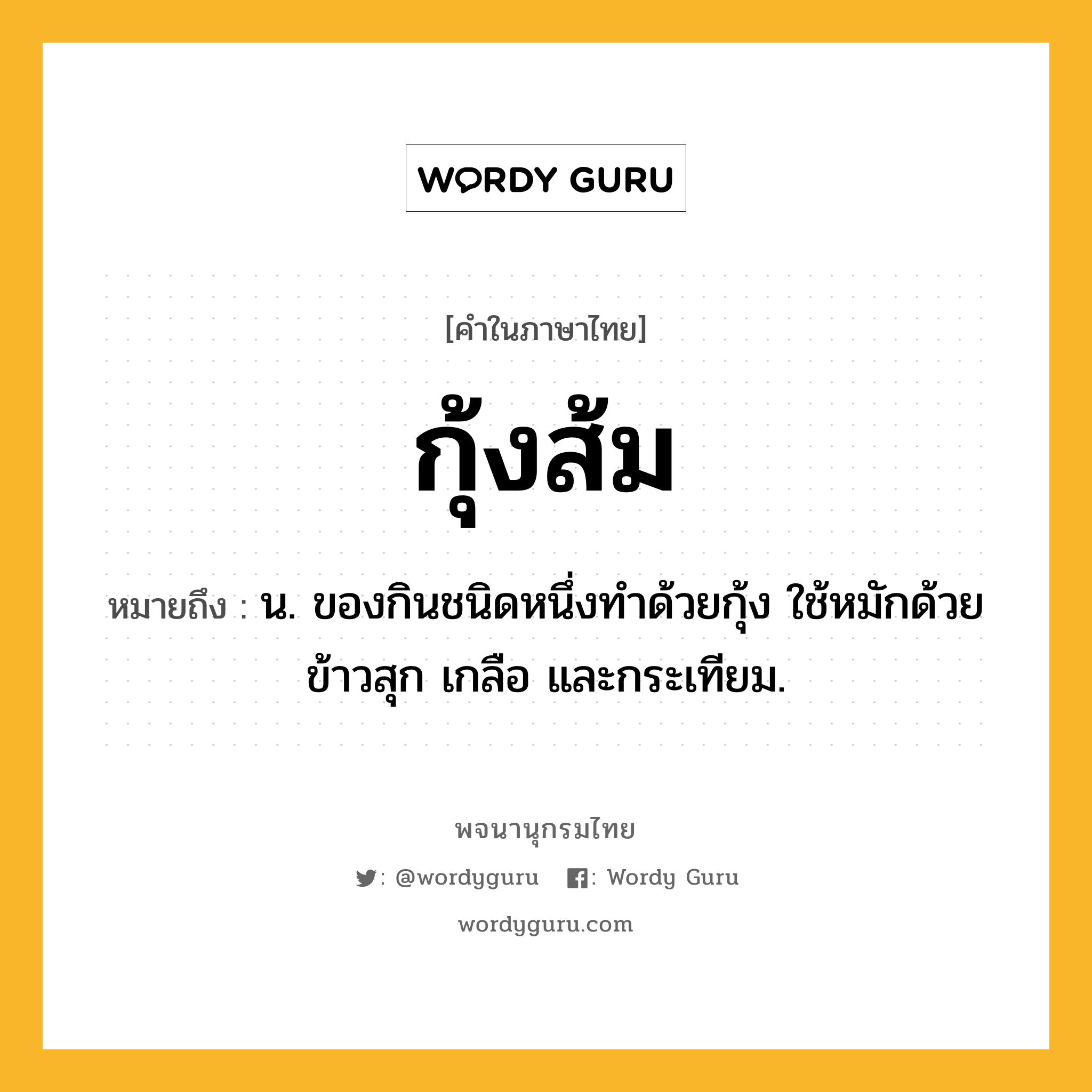 กุ้งส้ม ความหมาย หมายถึงอะไร?, คำในภาษาไทย กุ้งส้ม หมายถึง น. ของกินชนิดหนึ่งทําด้วยกุ้ง ใช้หมักด้วยข้าวสุก เกลือ และกระเทียม.