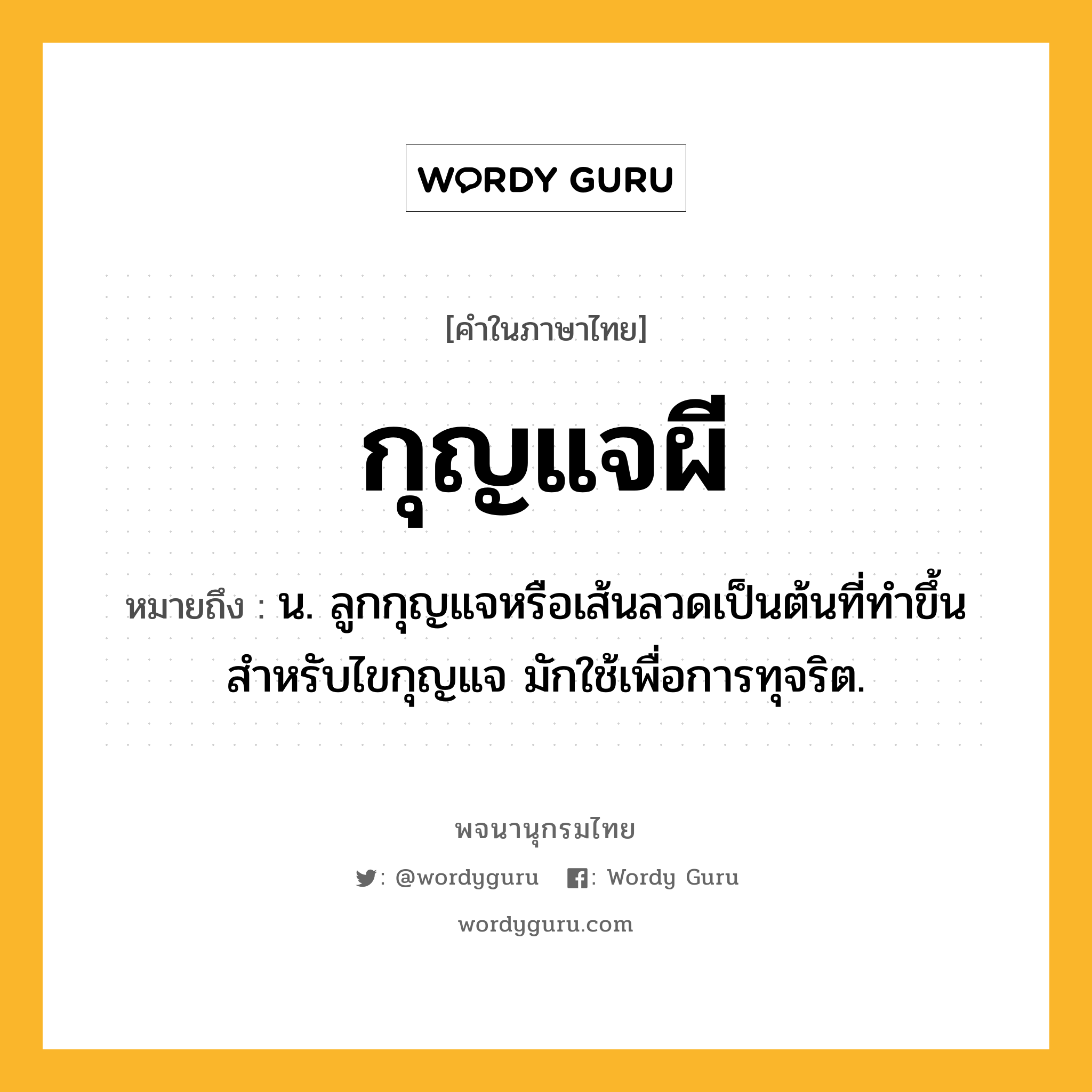 กุญแจผี ความหมาย หมายถึงอะไร?, คำในภาษาไทย กุญแจผี หมายถึง น. ลูกกุญแจหรือเส้นลวดเป็นต้นที่ทําขึ้นสําหรับไขกุญแจ มักใช้เพื่อการทุจริต.