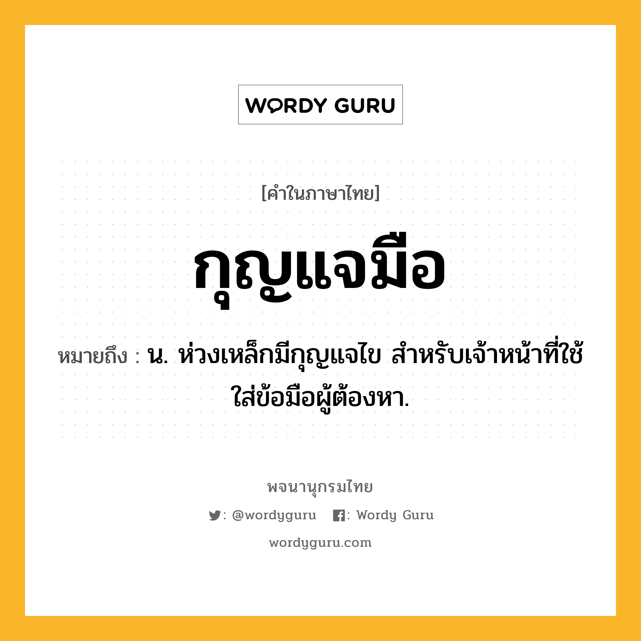 กุญแจมือ ความหมาย หมายถึงอะไร?, คำในภาษาไทย กุญแจมือ หมายถึง น. ห่วงเหล็กมีกุญแจไข สําหรับเจ้าหน้าที่ใช้ใส่ข้อมือผู้ต้องหา.