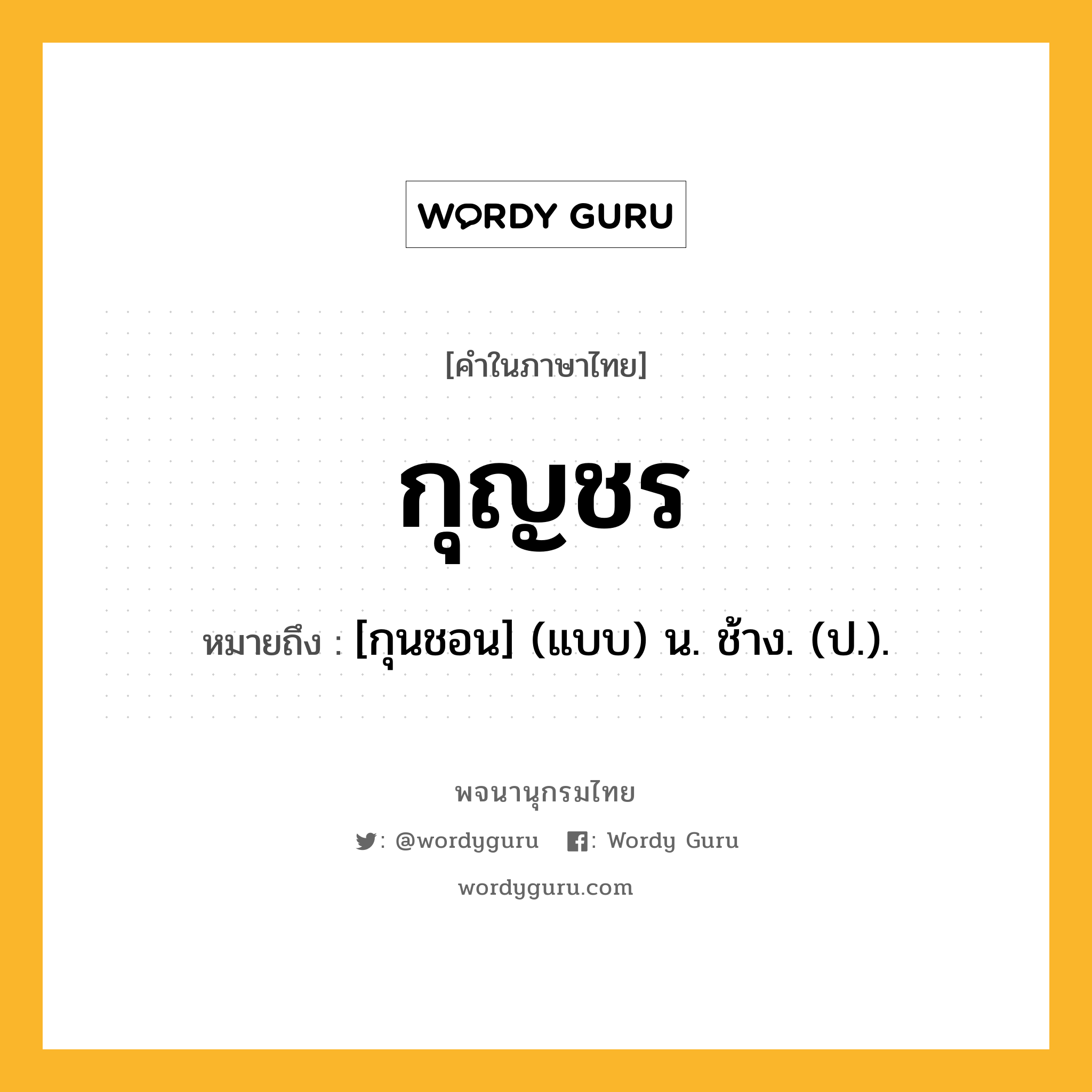 กุญชร ความหมาย หมายถึงอะไร?, คำในภาษาไทย กุญชร หมายถึง [กุนชอน] (แบบ) น. ช้าง. (ป.).