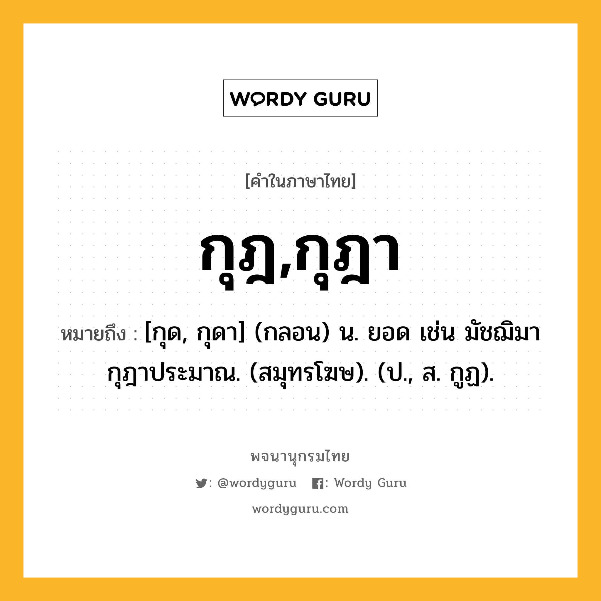 กุฎ,กุฎา ความหมาย หมายถึงอะไร?, คำในภาษาไทย กุฎ,กุฎา หมายถึง [กุด, กุดา] (กลอน) น. ยอด เช่น มัชฌิมากุฎาประมาณ. (สมุทรโฆษ). (ป., ส. กูฏ).