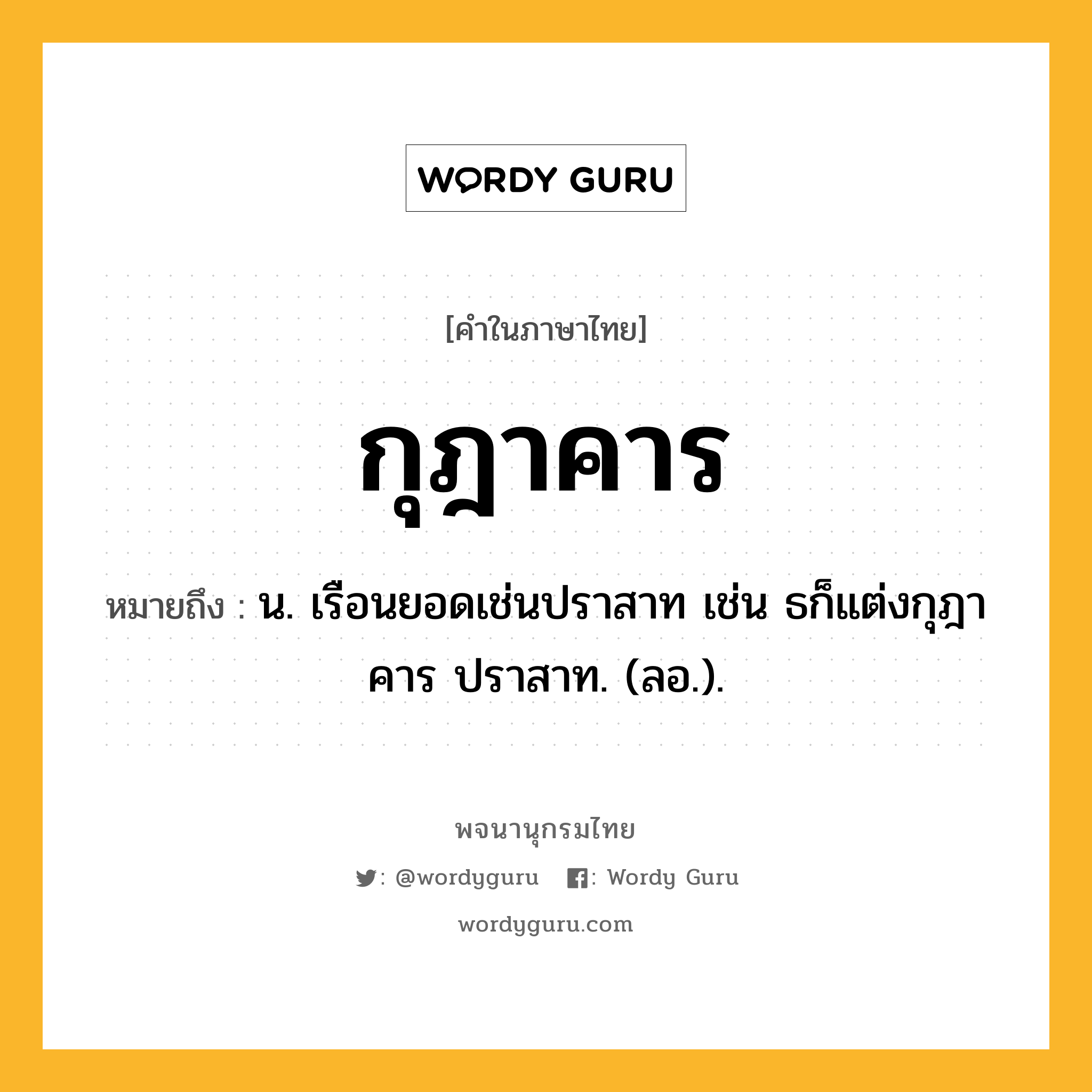 กุฎาคาร ความหมาย หมายถึงอะไร?, คำในภาษาไทย กุฎาคาร หมายถึง น. เรือนยอดเช่นปราสาท เช่น ธก็แต่งกุฎาคาร ปราสาท. (ลอ.).