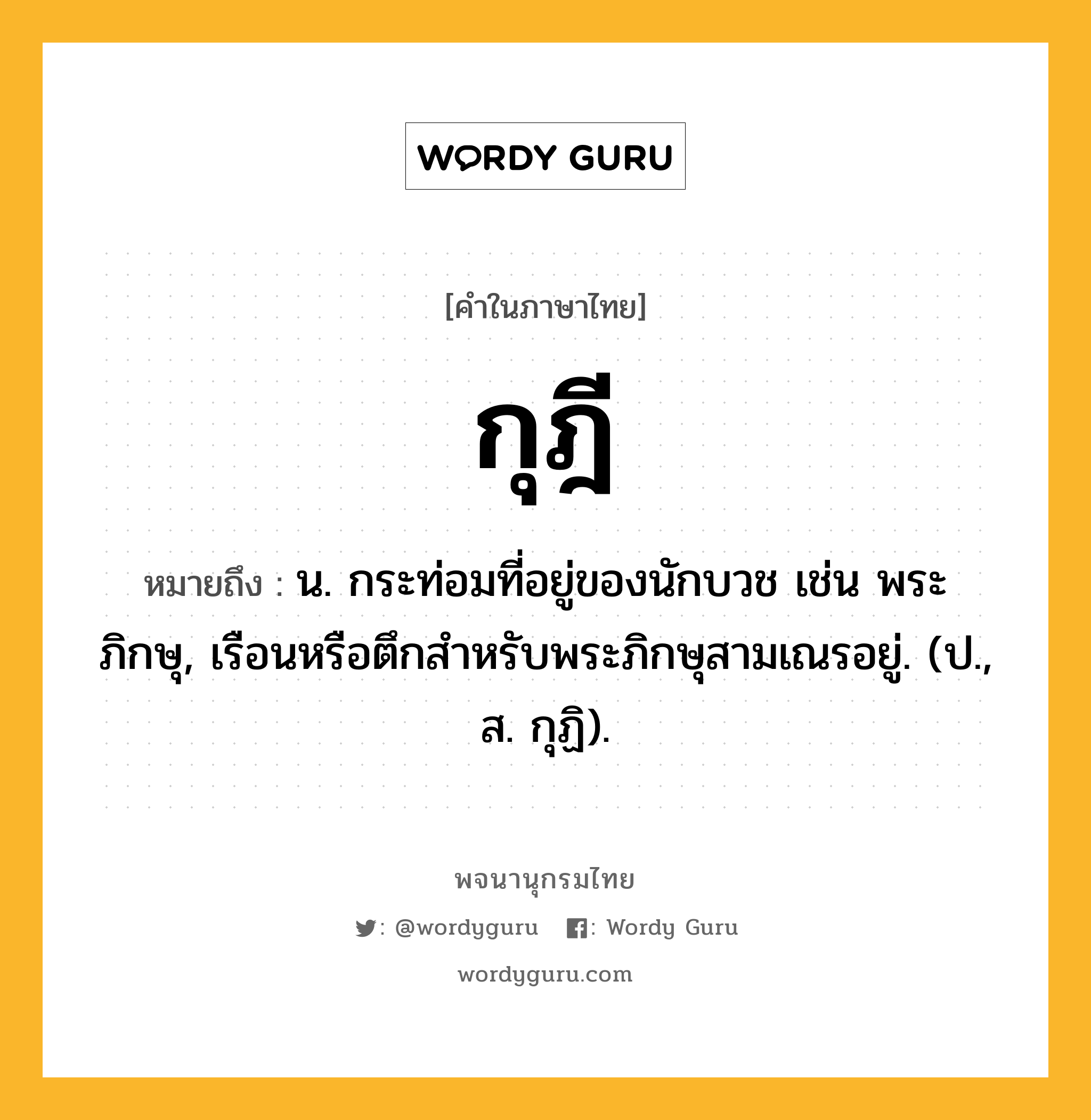 กุฎี ความหมาย หมายถึงอะไร?, คำในภาษาไทย กุฎี หมายถึง น. กระท่อมที่อยู่ของนักบวช เช่น พระภิกษุ, เรือนหรือตึกสําหรับพระภิกษุสามเณรอยู่. (ป., ส. กุฏิ).