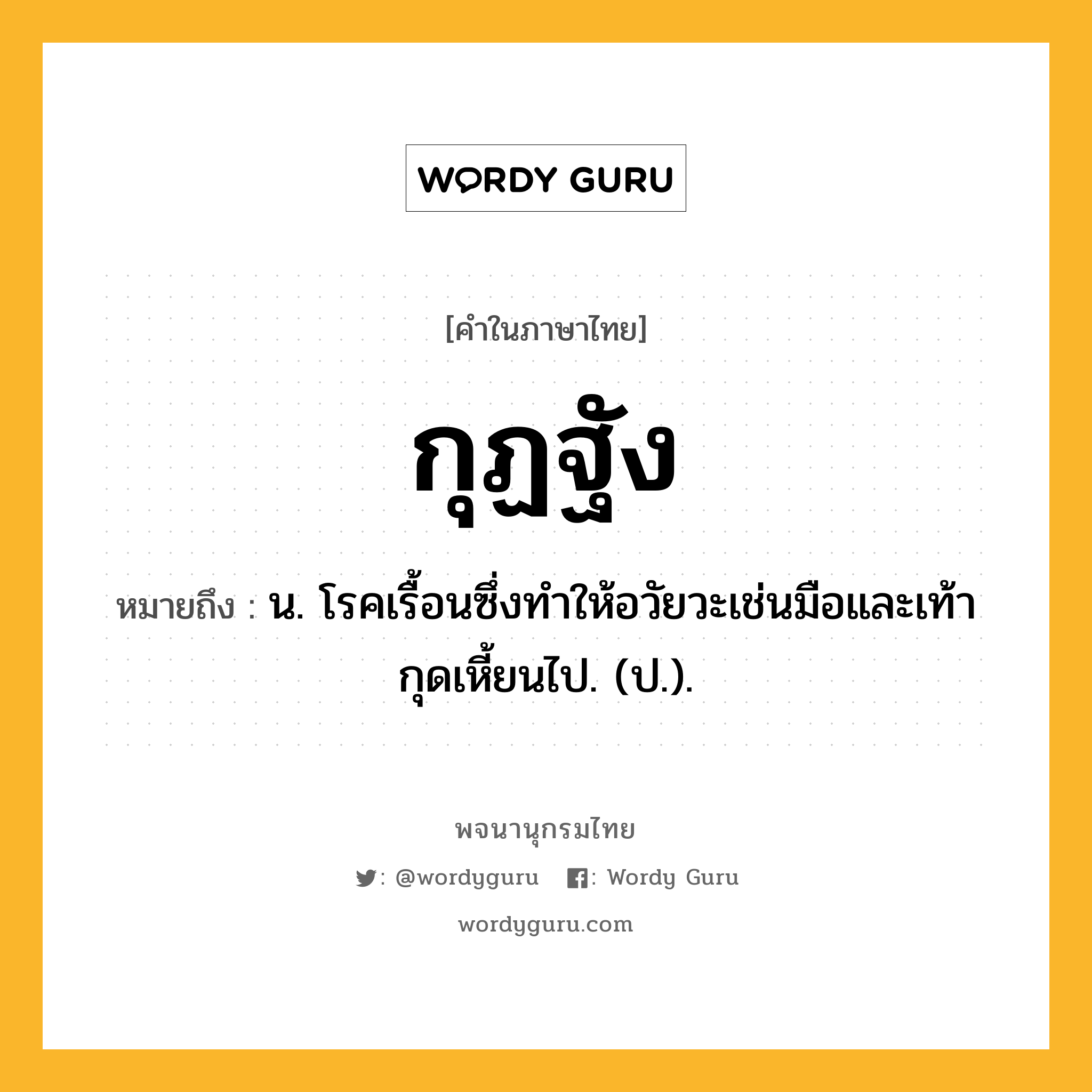 กุฏฐัง ความหมาย หมายถึงอะไร?, คำในภาษาไทย กุฏฐัง หมายถึง น. โรคเรื้อนซึ่งทําให้อวัยวะเช่นมือและเท้ากุดเหี้ยนไป. (ป.).