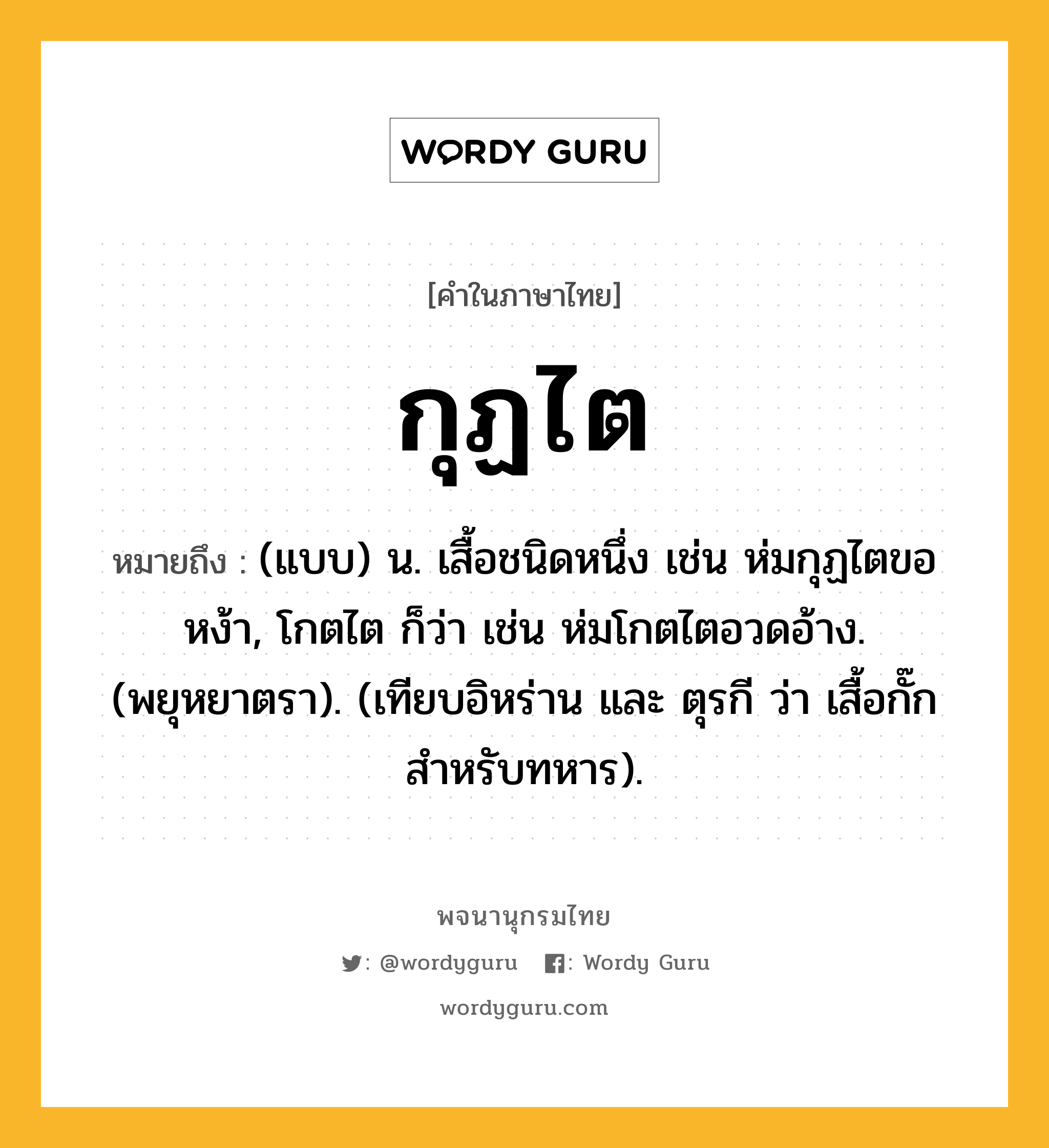 กุฏไต ความหมาย หมายถึงอะไร?, คำในภาษาไทย กุฏไต หมายถึง (แบบ) น. เสื้อชนิดหนึ่ง เช่น ห่มกุฏไตขอหง้า, โกตไต ก็ว่า เช่น ห่มโกตไตอวดอ้าง. (พยุหยาตรา). (เทียบอิหร่าน และ ตุรกี ว่า เสื้อกั๊กสําหรับทหาร).