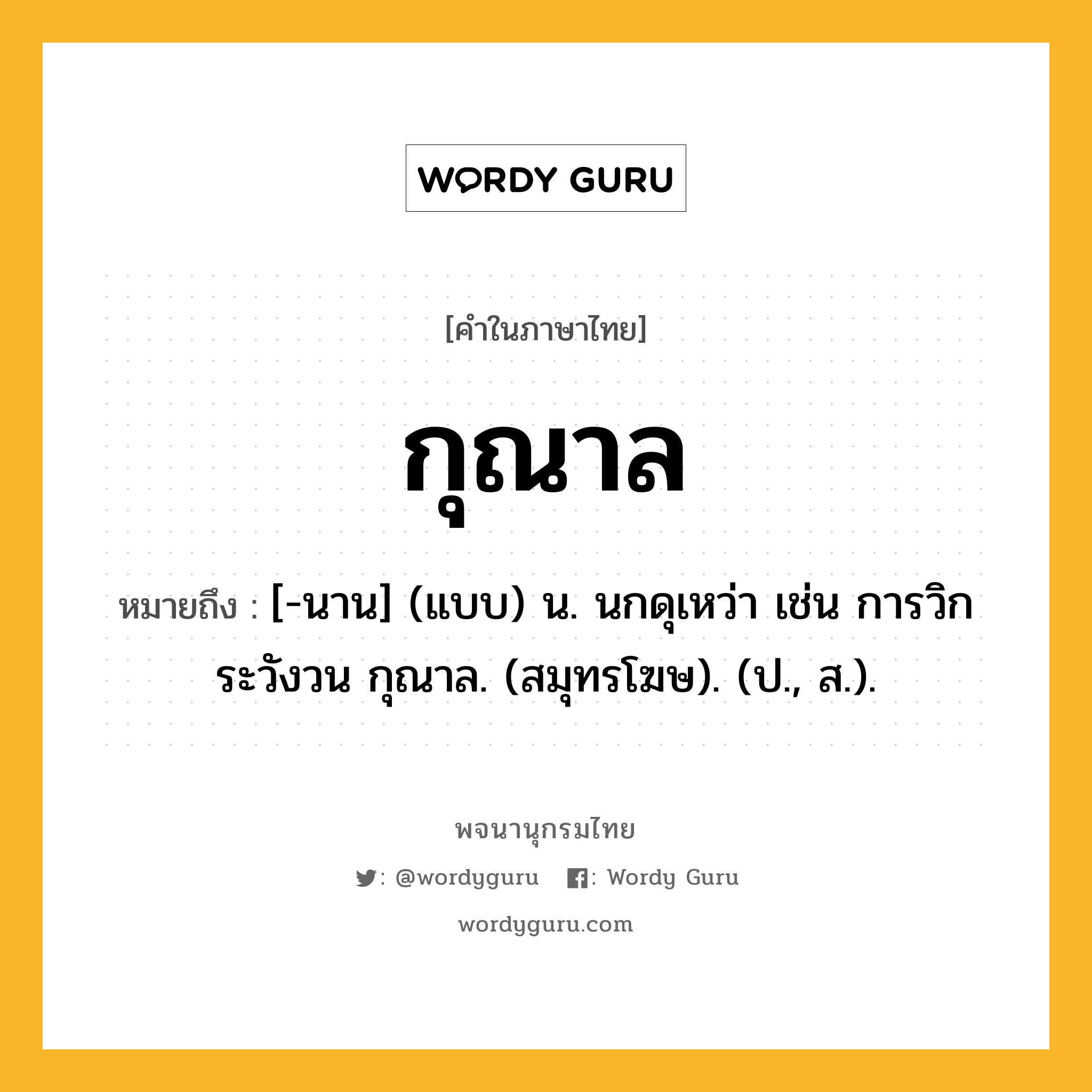 กุณาล ความหมาย หมายถึงอะไร?, คำในภาษาไทย กุณาล หมายถึง [-นาน] (แบบ) น. นกดุเหว่า เช่น การวิกระวังวน กุณาล. (สมุทรโฆษ). (ป., ส.).