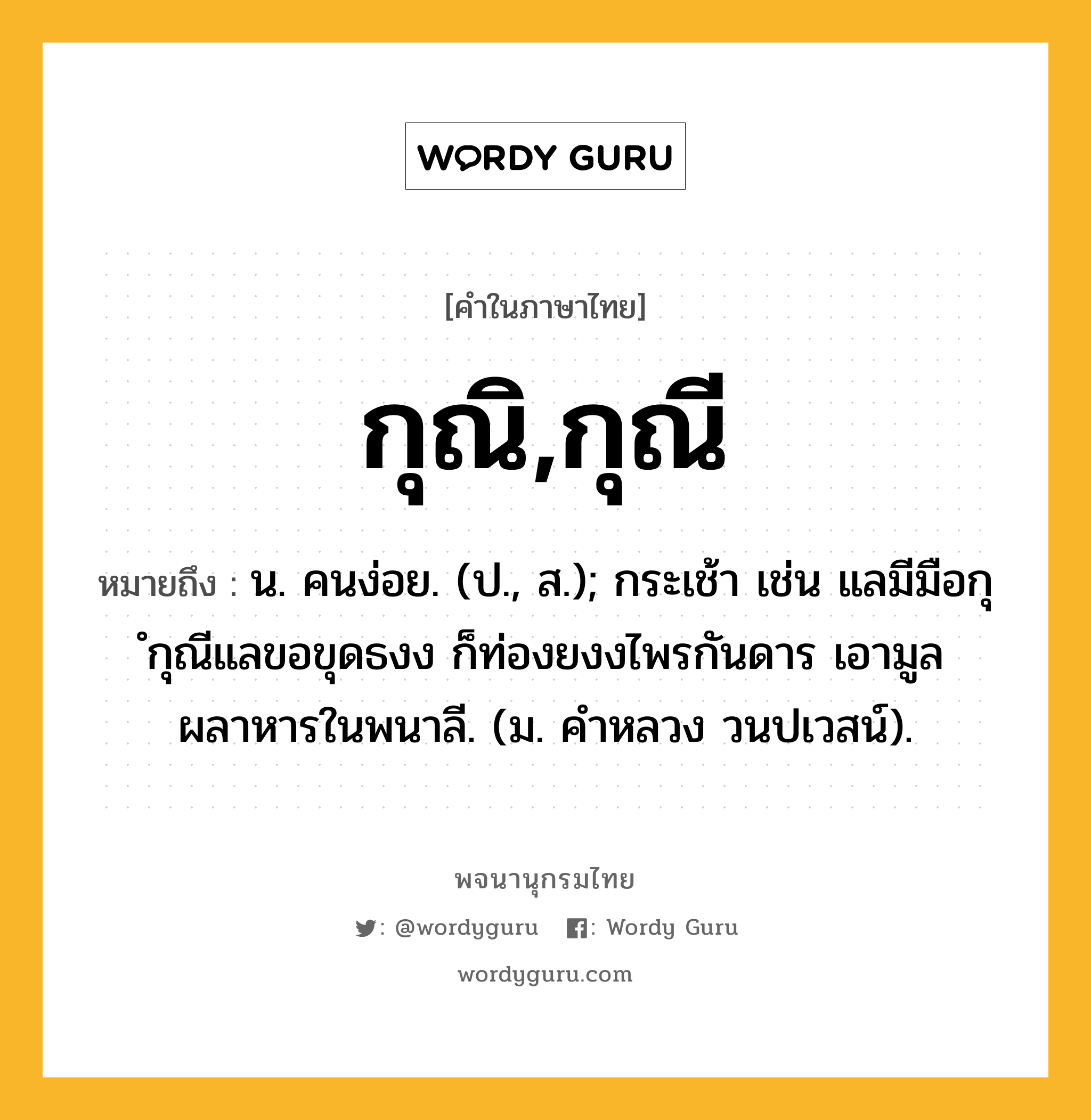 กุณิ,กุณี ความหมาย หมายถึงอะไร?, คำในภาษาไทย กุณิ,กุณี หมายถึง น. คนง่อย. (ป., ส.); กระเช้า เช่น แลมีมือกุ ํกุณีแลขอขุดธงง ก็ท่องยงงไพรกันดาร เอามูลผลาหารในพนาลี. (ม. คําหลวง วนปเวสน์).