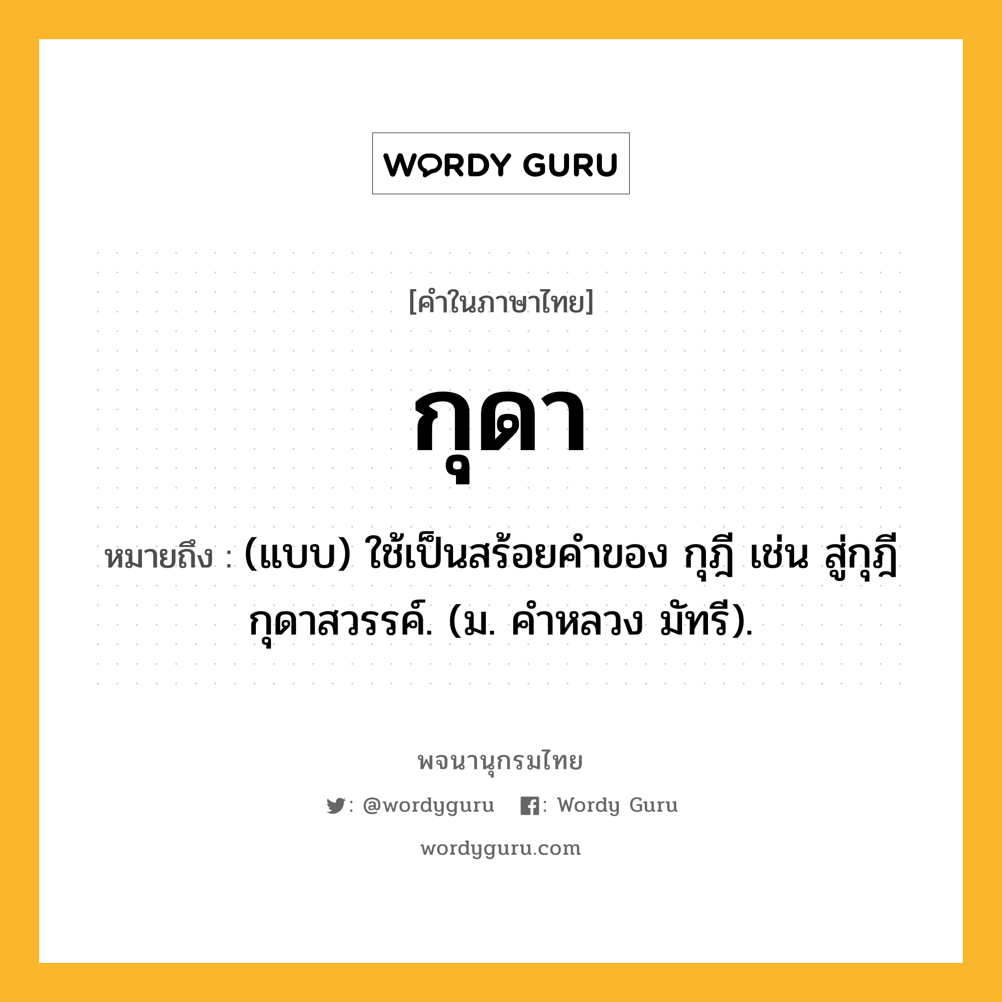 กุดา ความหมาย หมายถึงอะไร?, คำในภาษาไทย กุดา หมายถึง (แบบ) ใช้เป็นสร้อยคําของ กุฎี เช่น สู่กุฎีกุดาสวรรค์. (ม. คําหลวง มัทรี).