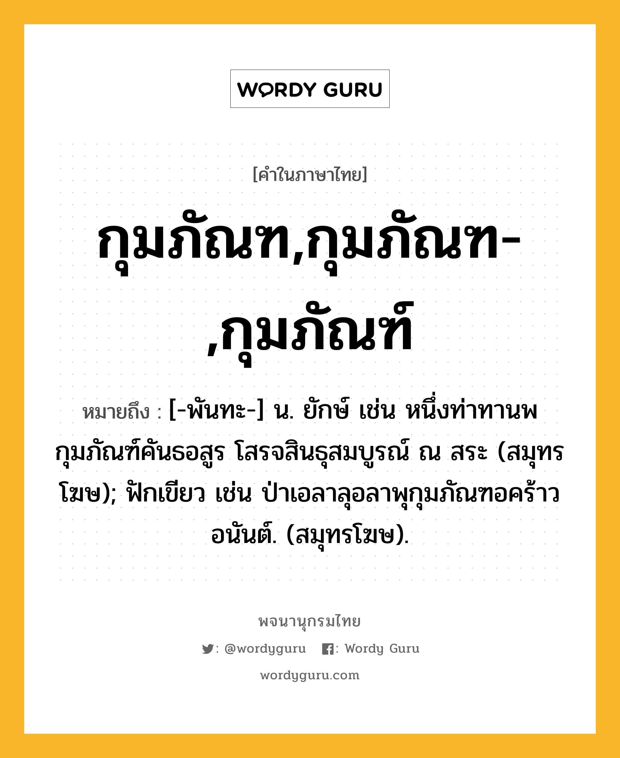 กุมภัณฑ,กุมภัณฑ-,กุมภัณฑ์ ความหมาย หมายถึงอะไร?, คำในภาษาไทย กุมภัณฑ,กุมภัณฑ-,กุมภัณฑ์ หมายถึง [-พันทะ-] น. ยักษ์ เช่น หนึ่งท่าทานพกุมภัณฑ์คันธอสูร โสรจสินธุสมบูรณ์ ณ สระ (สมุทรโฆษ); ฟักเขียว เช่น ป่าเอลาลุอลาพุกุมภัณฑอคร้าวอนันต์. (สมุทรโฆษ).