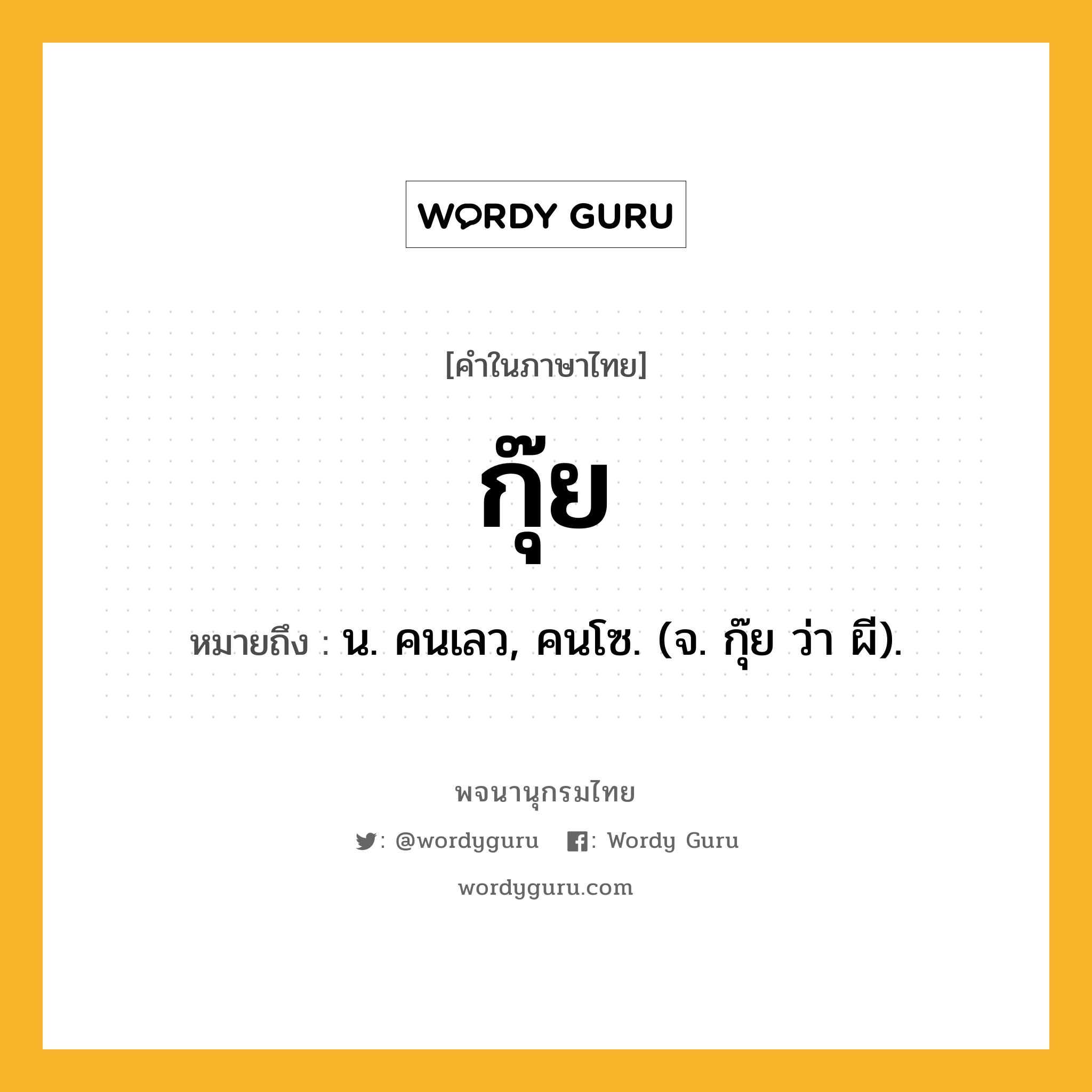 กุ๊ย ความหมาย หมายถึงอะไร?, คำในภาษาไทย กุ๊ย หมายถึง น. คนเลว, คนโซ. (จ. กุ๊ย ว่า ผี).