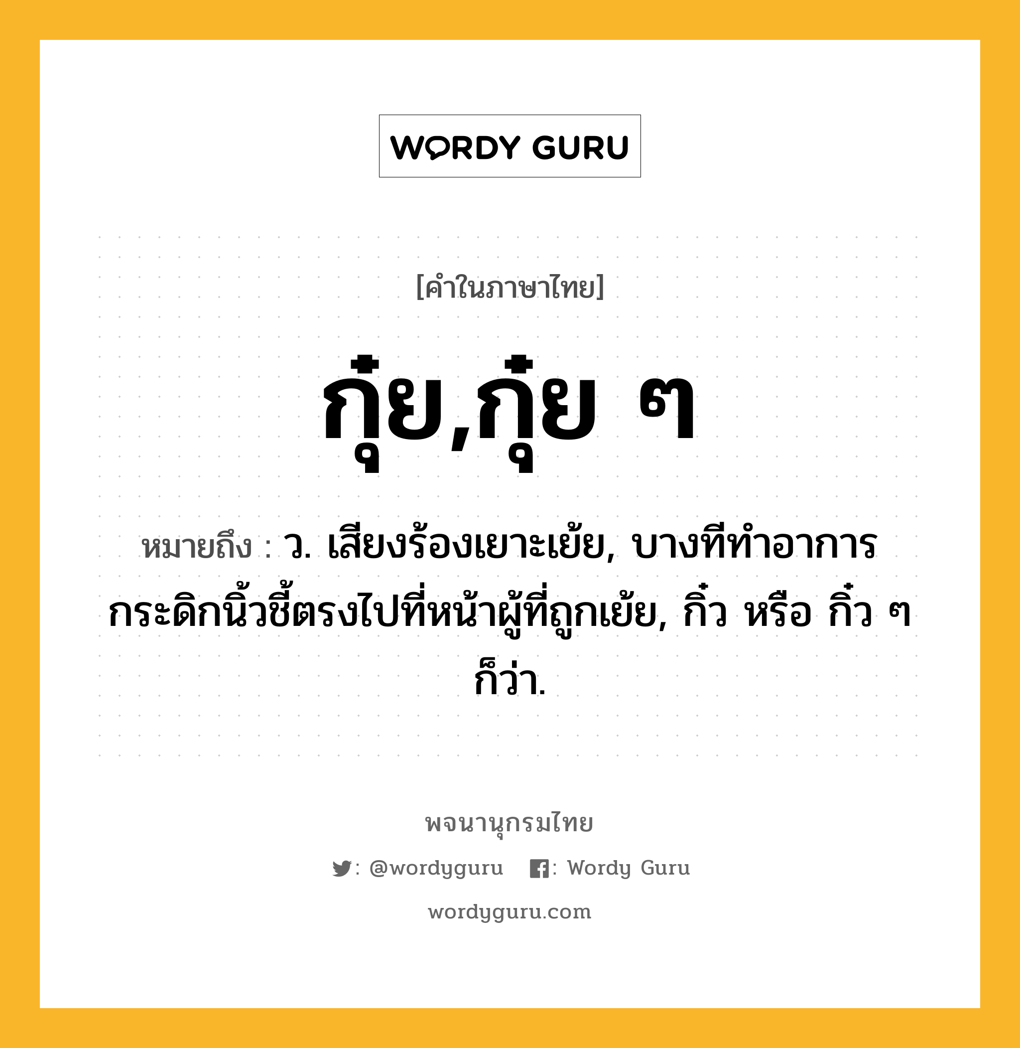 กุ๋ย,กุ๋ย ๆ ความหมาย หมายถึงอะไร?, คำในภาษาไทย กุ๋ย,กุ๋ย ๆ หมายถึง ว. เสียงร้องเยาะเย้ย, บางทีทำอาการกระดิกนิ้วชี้ตรงไปที่หน้าผู้ที่ถูกเย้ย, กิ๋ว หรือ กิ๋ว ๆ ก็ว่า.