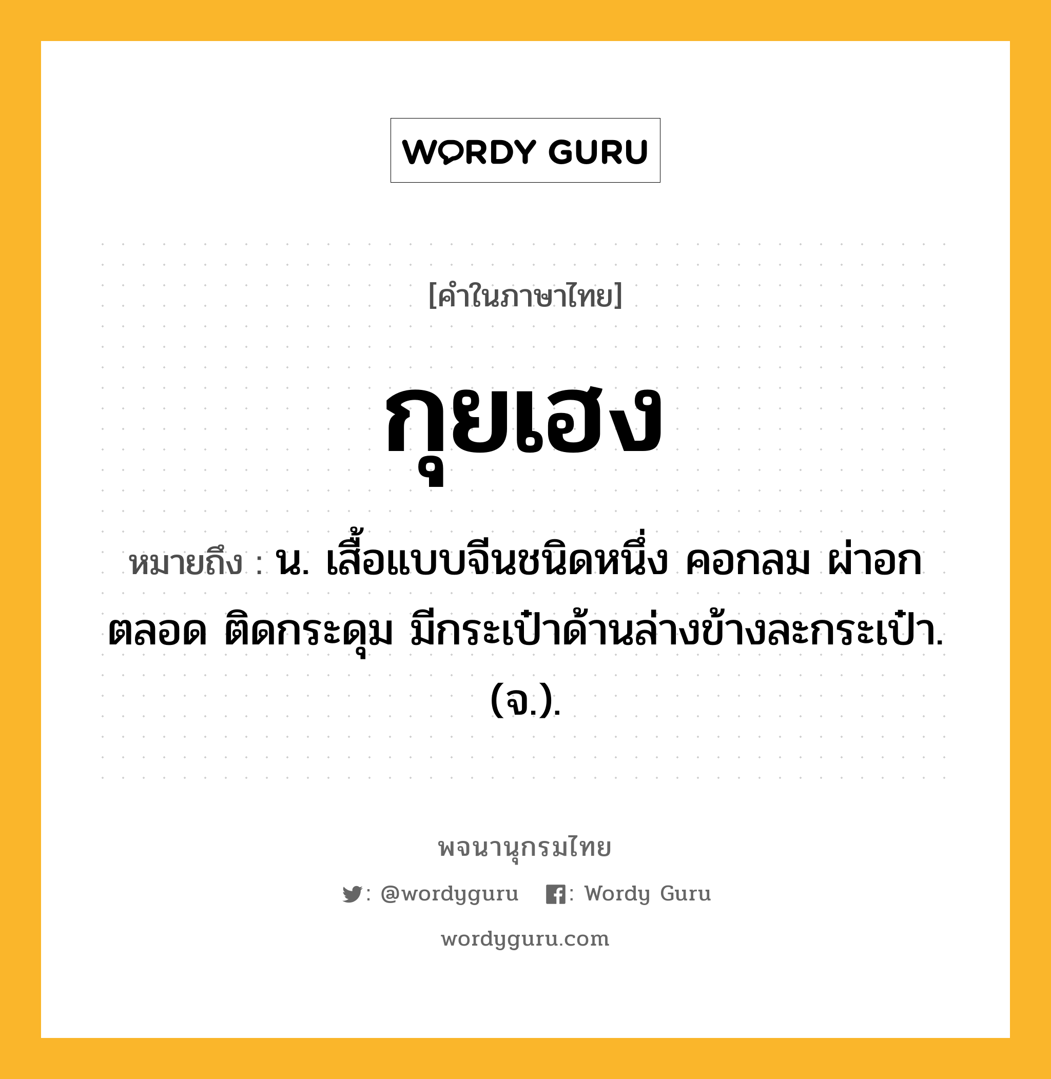 กุยเฮง ความหมาย หมายถึงอะไร?, คำในภาษาไทย กุยเฮง หมายถึง น. เสื้อแบบจีนชนิดหนึ่ง คอกลม ผ่าอกตลอด ติดกระดุม มีกระเป๋าด้านล่างข้างละกระเป๋า. (จ.).