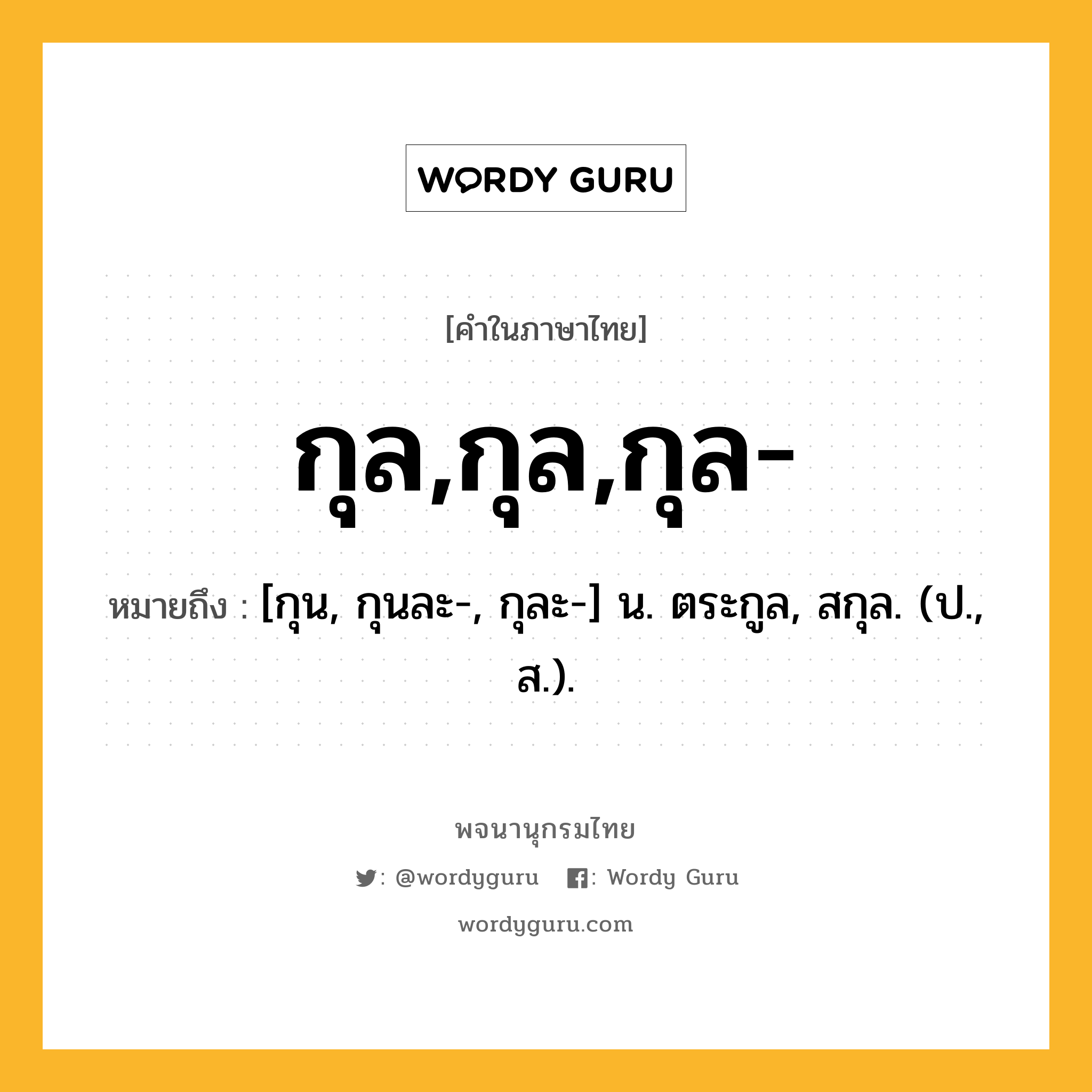 กุล,กุล,กุล- ความหมาย หมายถึงอะไร?, คำในภาษาไทย กุล,กุล,กุล- หมายถึง [กุน, กุนละ-, กุละ-] น. ตระกูล, สกุล. (ป., ส.).