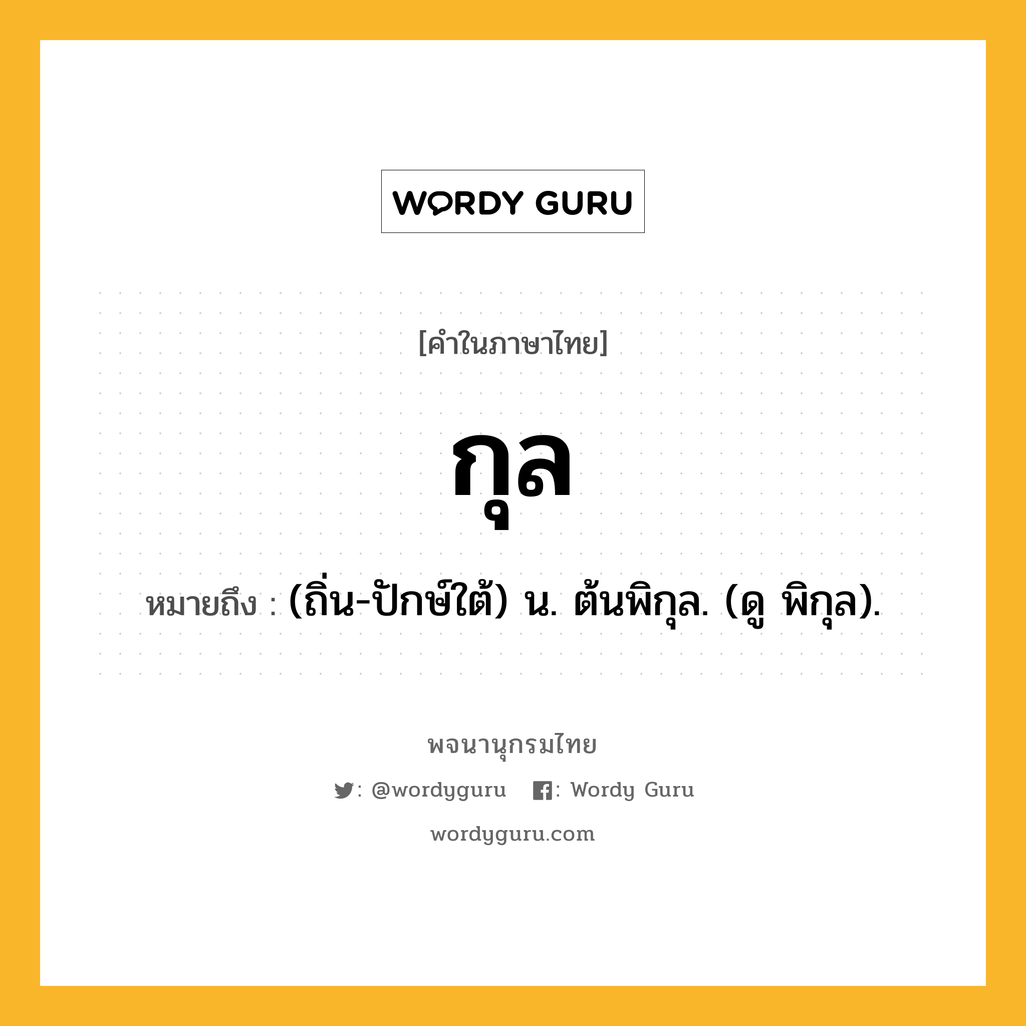 กุล ความหมาย หมายถึงอะไร?, คำในภาษาไทย กุล หมายถึง (ถิ่น-ปักษ์ใต้) น. ต้นพิกุล. (ดู พิกุล).