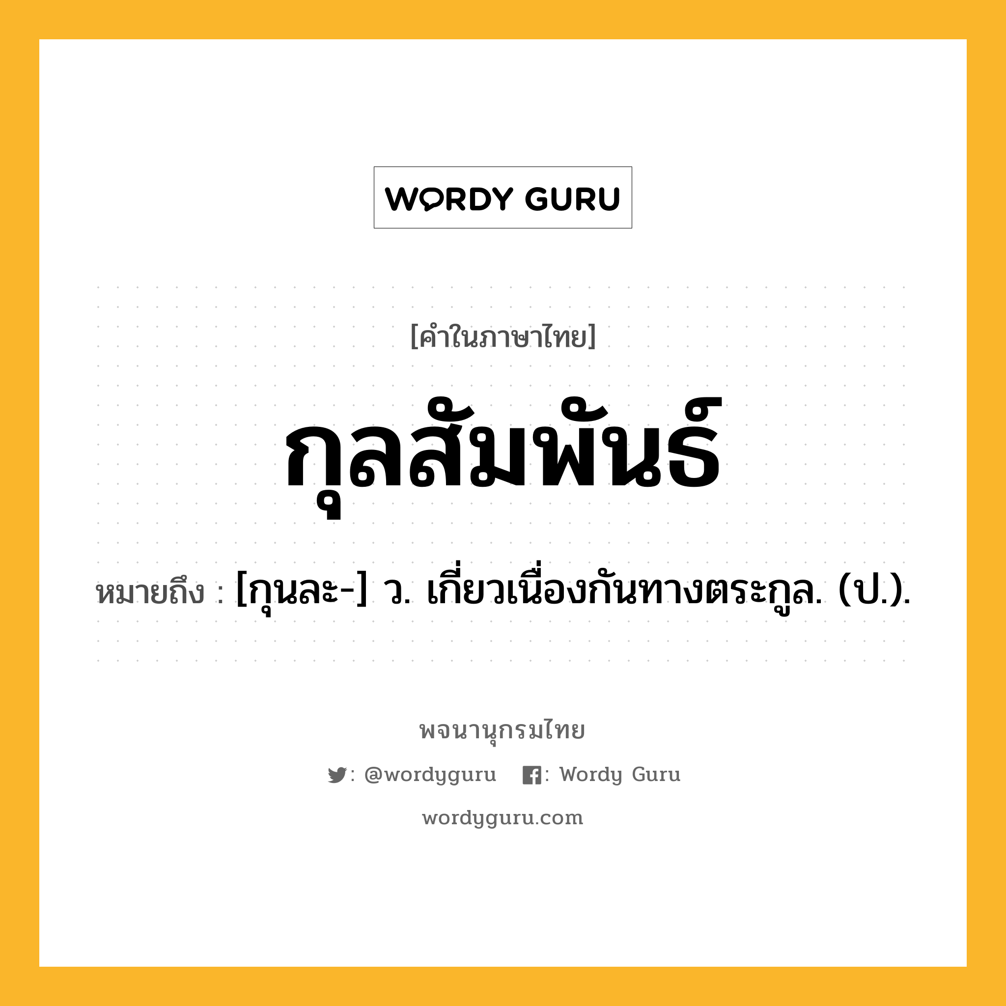 กุลสัมพันธ์ ความหมาย หมายถึงอะไร?, คำในภาษาไทย กุลสัมพันธ์ หมายถึง [กุนละ-] ว. เกี่ยวเนื่องกันทางตระกูล. (ป.).