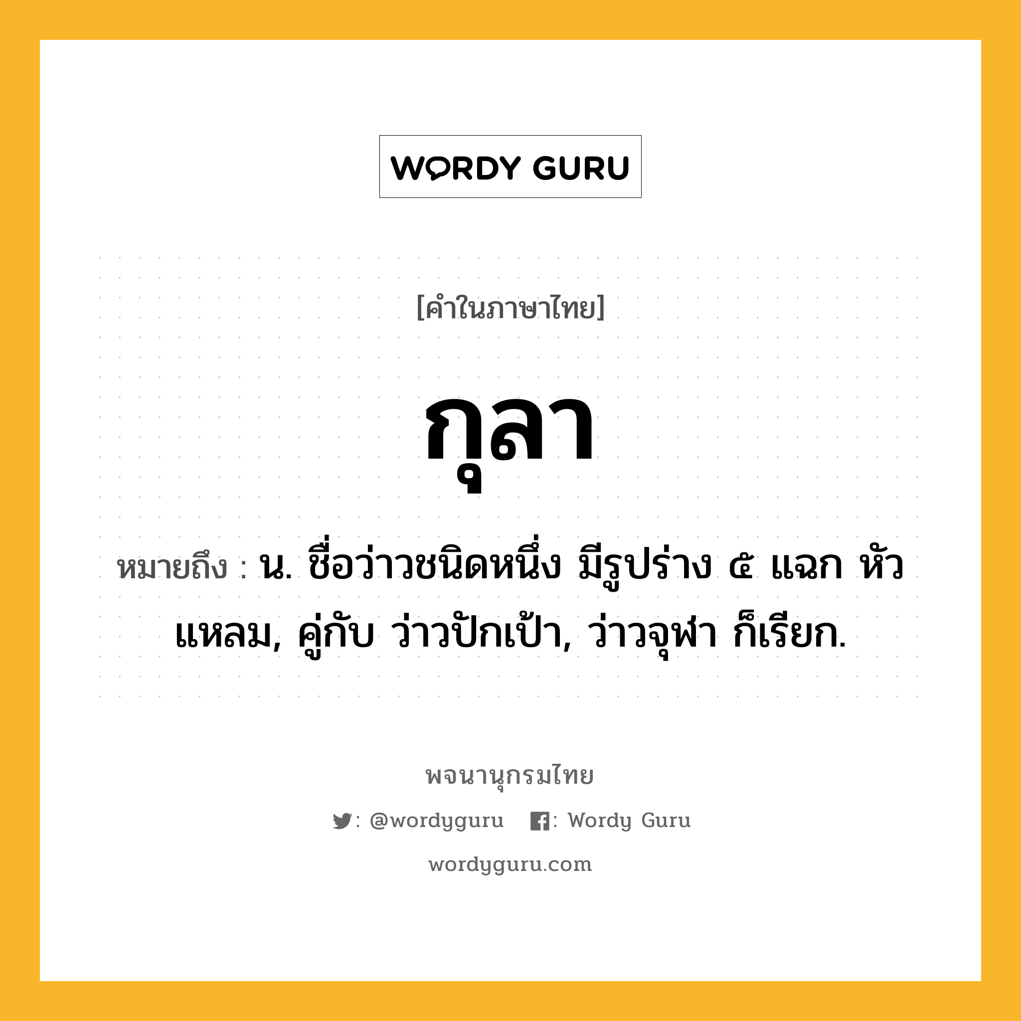 กุลา ความหมาย หมายถึงอะไร?, คำในภาษาไทย กุลา หมายถึง น. ชื่อว่าวชนิดหนึ่ง มีรูปร่าง ๕ แฉก หัวแหลม, คู่กับ ว่าวปักเป้า, ว่าวจุฬา ก็เรียก.