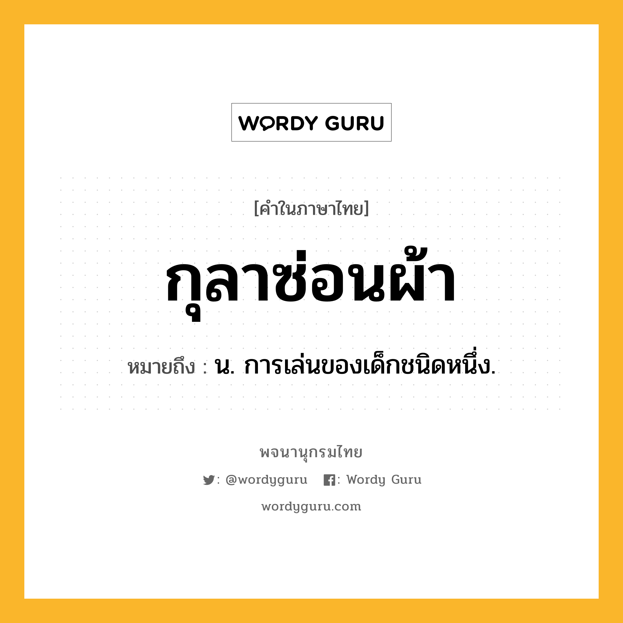 กุลาซ่อนผ้า ความหมาย หมายถึงอะไร?, คำในภาษาไทย กุลาซ่อนผ้า หมายถึง น. การเล่นของเด็กชนิดหนึ่ง.