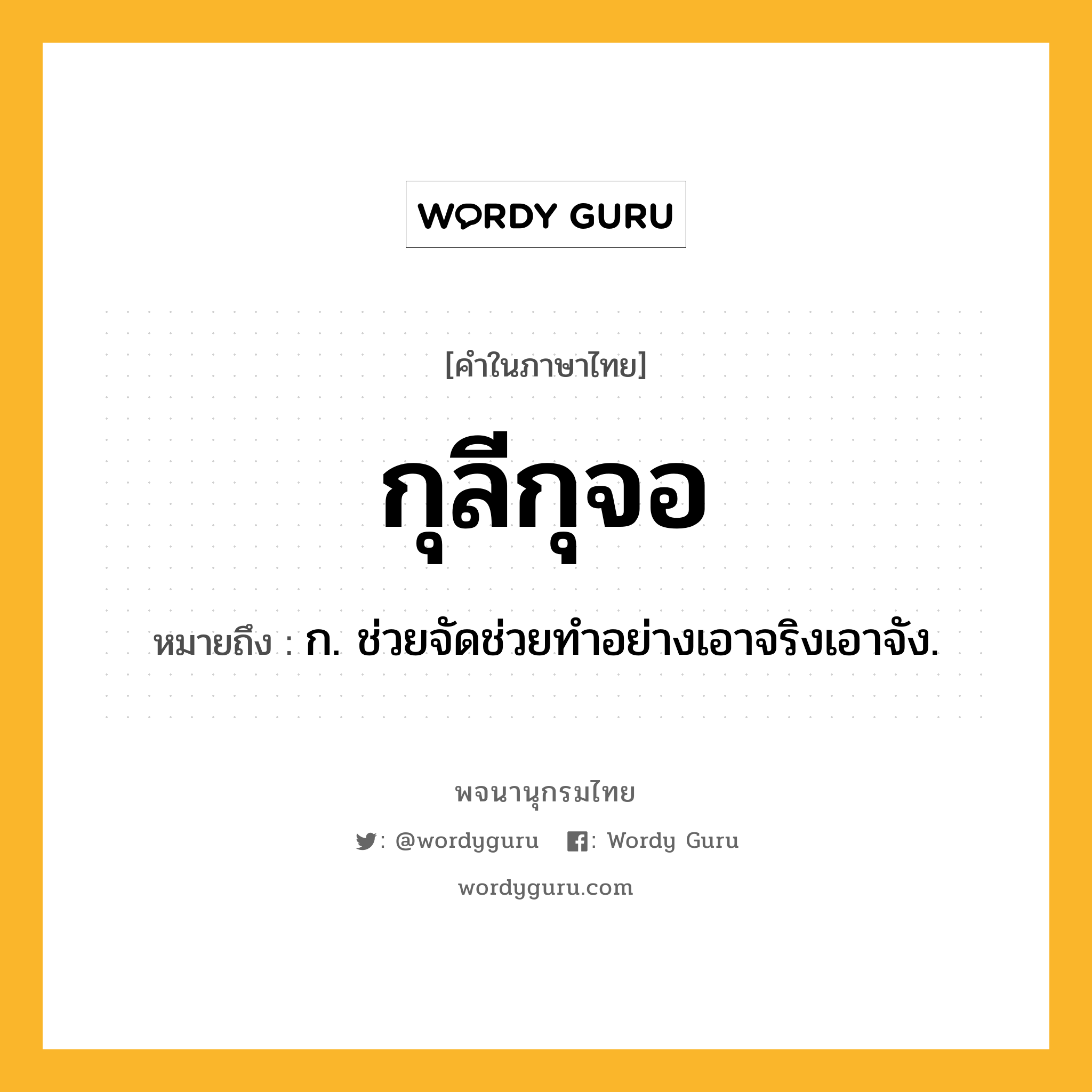 กุลีกุจอ ความหมาย หมายถึงอะไร?, คำในภาษาไทย กุลีกุจอ หมายถึง ก. ช่วยจัดช่วยทําอย่างเอาจริงเอาจัง.