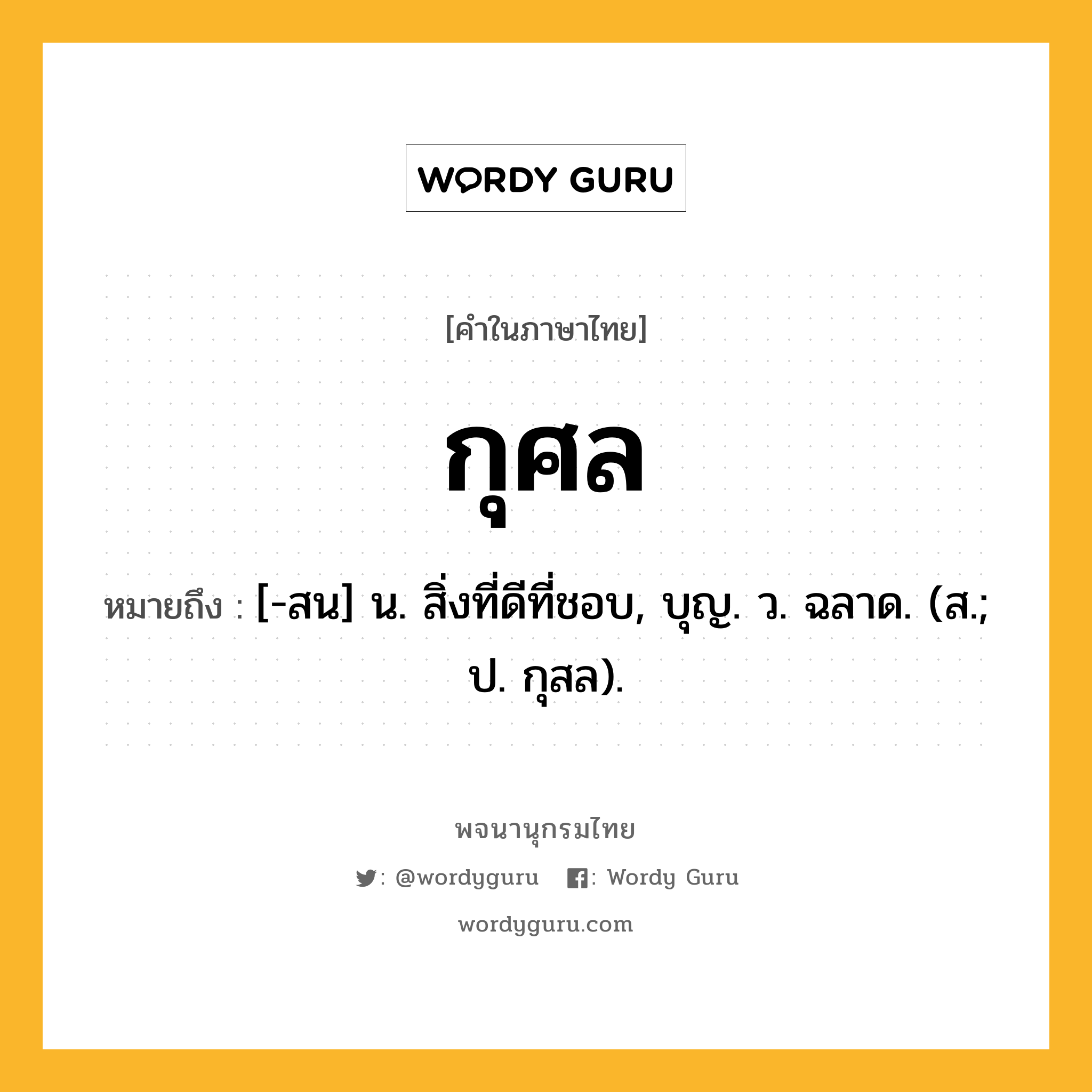 กุศล ความหมาย หมายถึงอะไร?, คำในภาษาไทย กุศล หมายถึง [-สน] น. สิ่งที่ดีที่ชอบ, บุญ. ว. ฉลาด. (ส.; ป. กุสล).