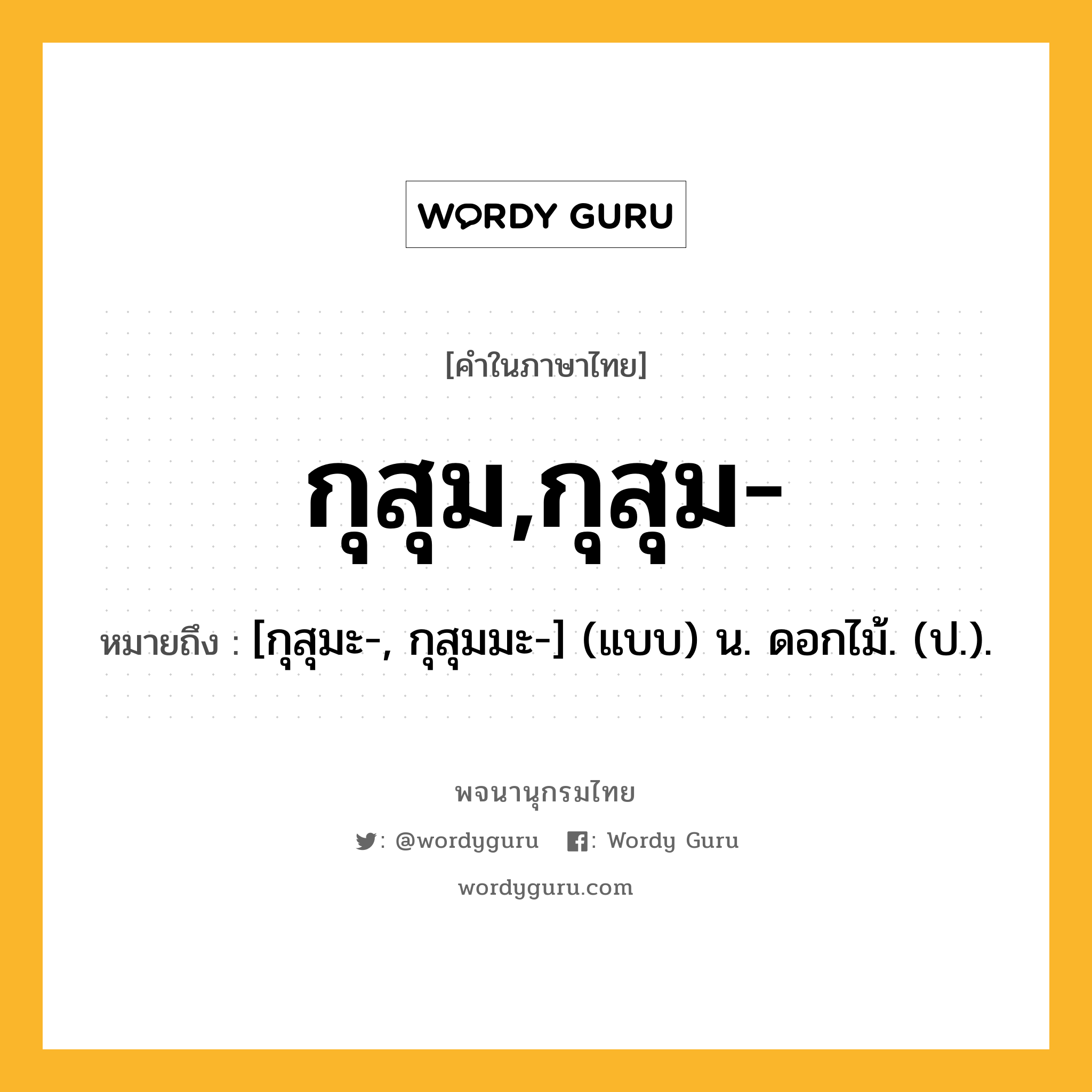 กุสุม,กุสุม- ความหมาย หมายถึงอะไร?, คำในภาษาไทย กุสุม,กุสุม- หมายถึง [กุสุมะ-, กุสุมมะ-] (แบบ) น. ดอกไม้. (ป.).