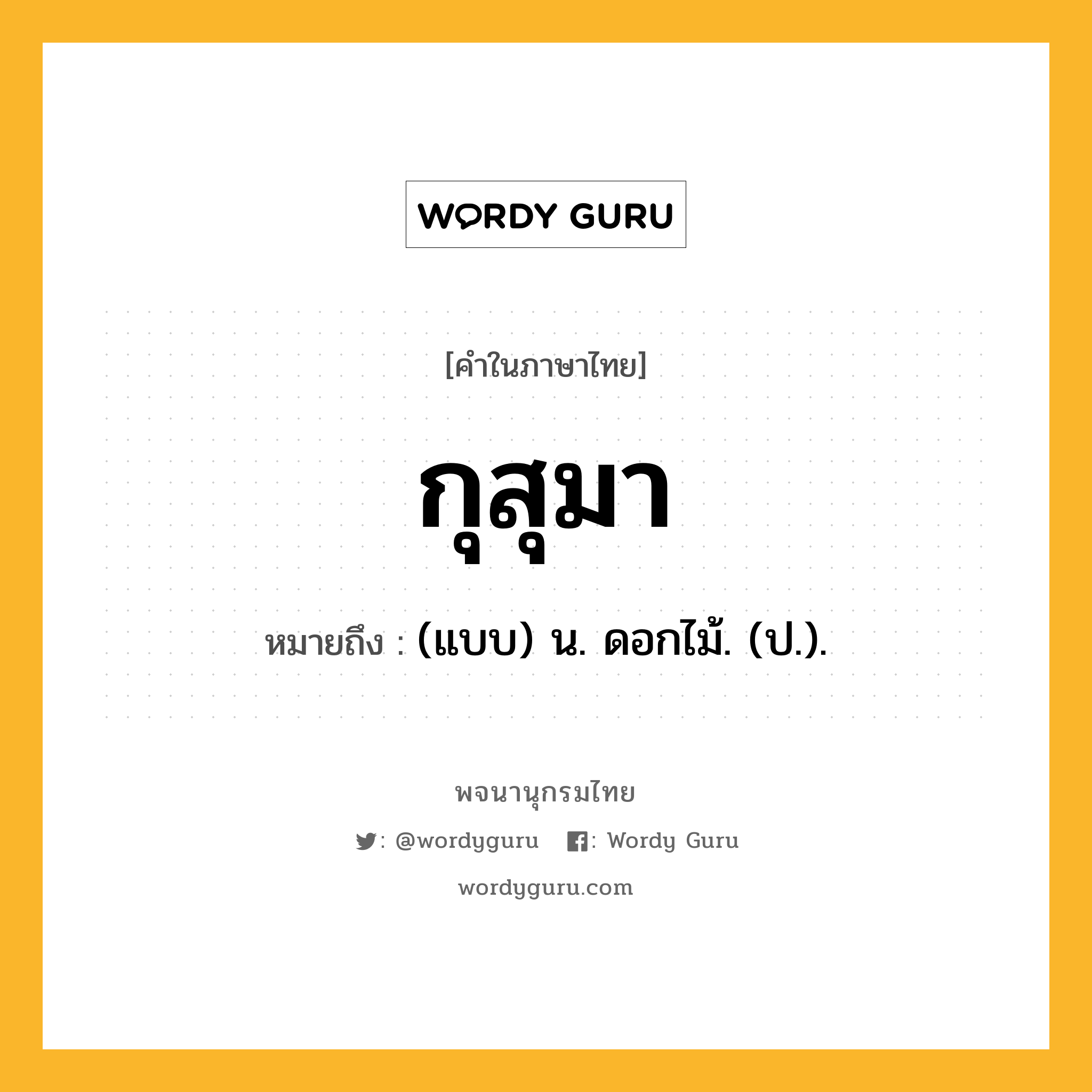 กุสุมา ความหมาย หมายถึงอะไร?, คำในภาษาไทย กุสุมา หมายถึง (แบบ) น. ดอกไม้. (ป.).