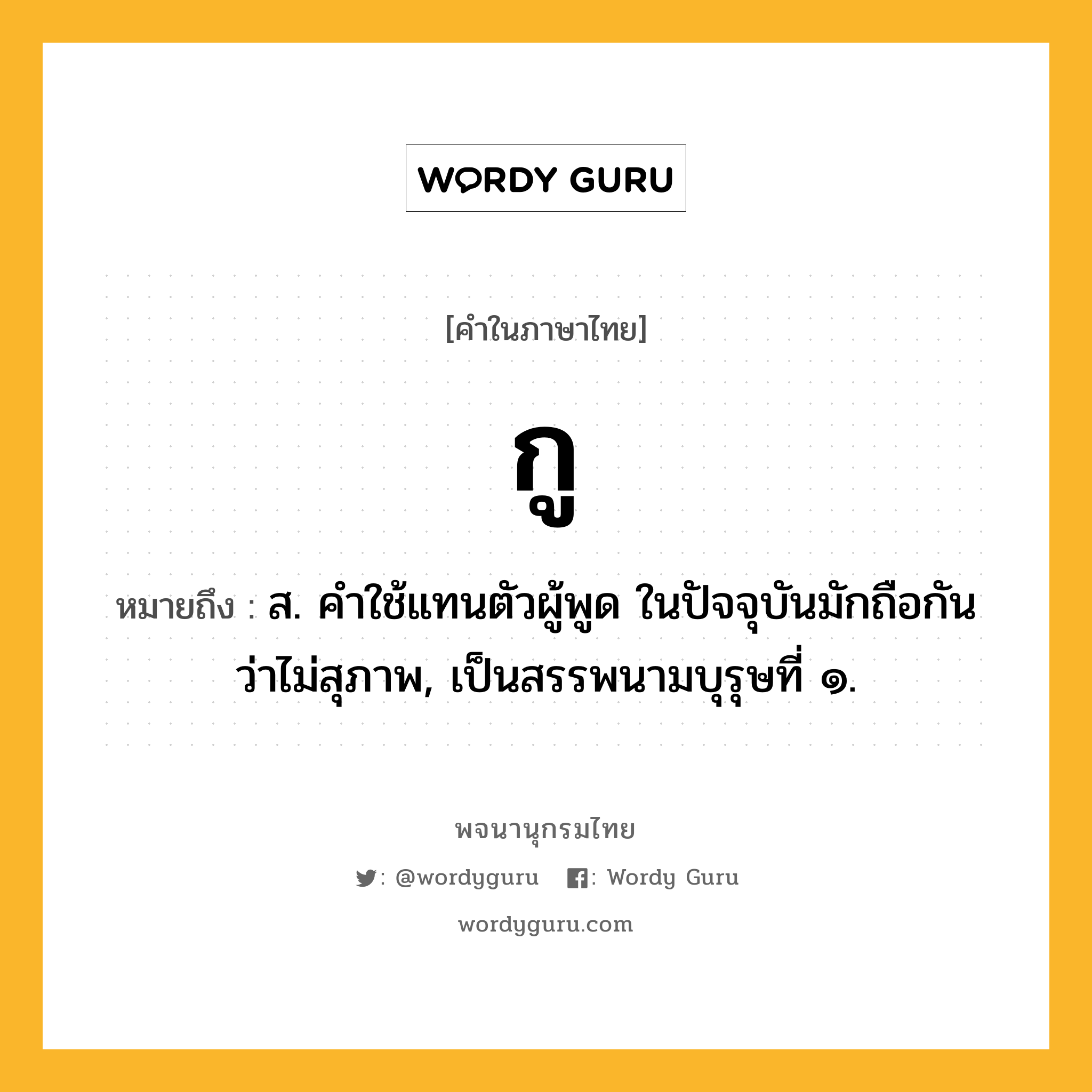 กู ความหมาย หมายถึงอะไร?, คำในภาษาไทย กู หมายถึง ส. คําใช้แทนตัวผู้พูด ในปัจจุบันมักถือกันว่าไม่สุภาพ, เป็นสรรพนามบุรุษที่ ๑.