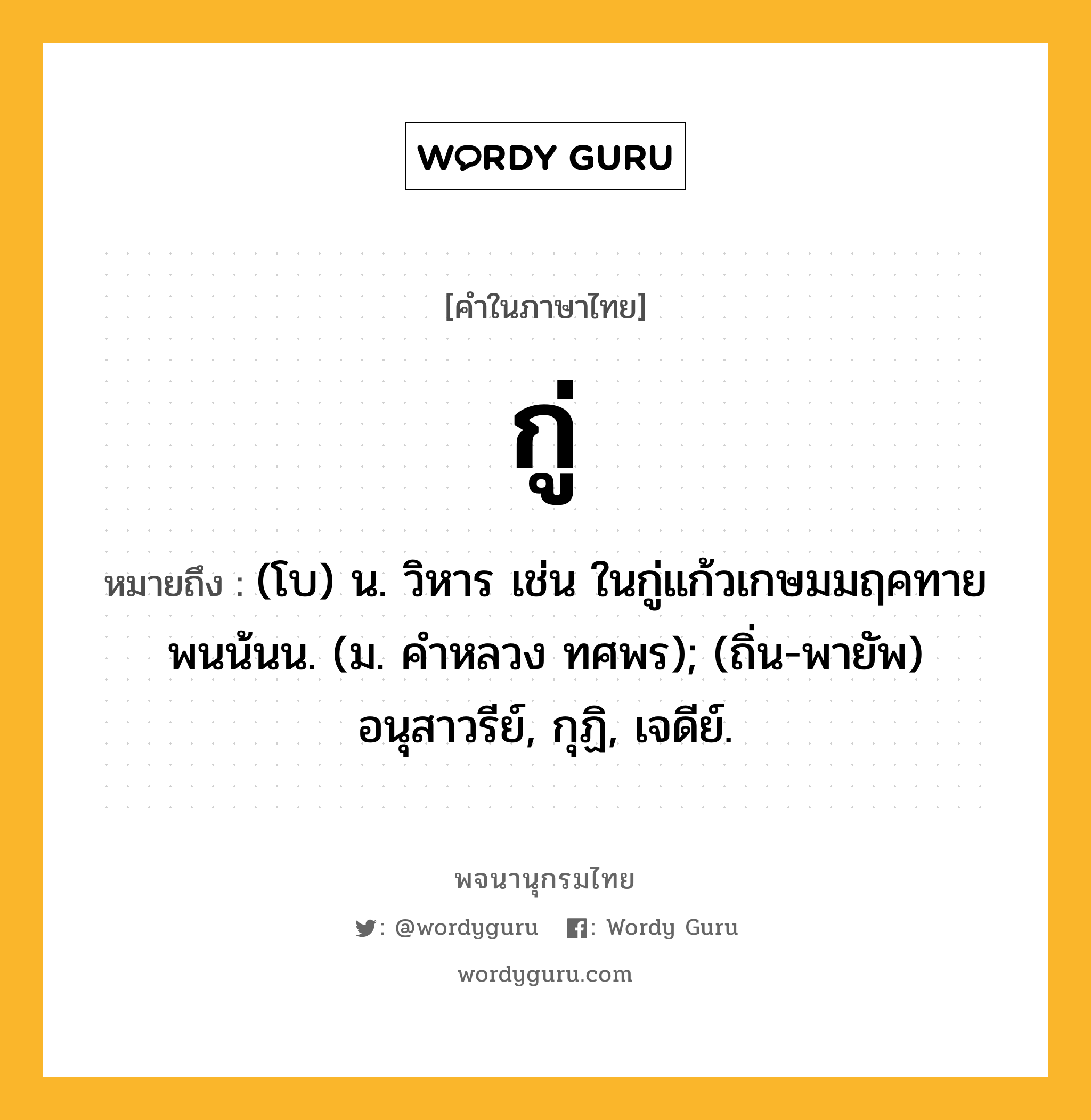 กู่ ความหมาย หมายถึงอะไร?, คำในภาษาไทย กู่ หมายถึง (โบ) น. วิหาร เช่น ในกู่แก้วเกษมมฤคทายพนน้นน. (ม. คําหลวง ทศพร); (ถิ่น-พายัพ) อนุสาวรีย์, กุฏิ, เจดีย์.